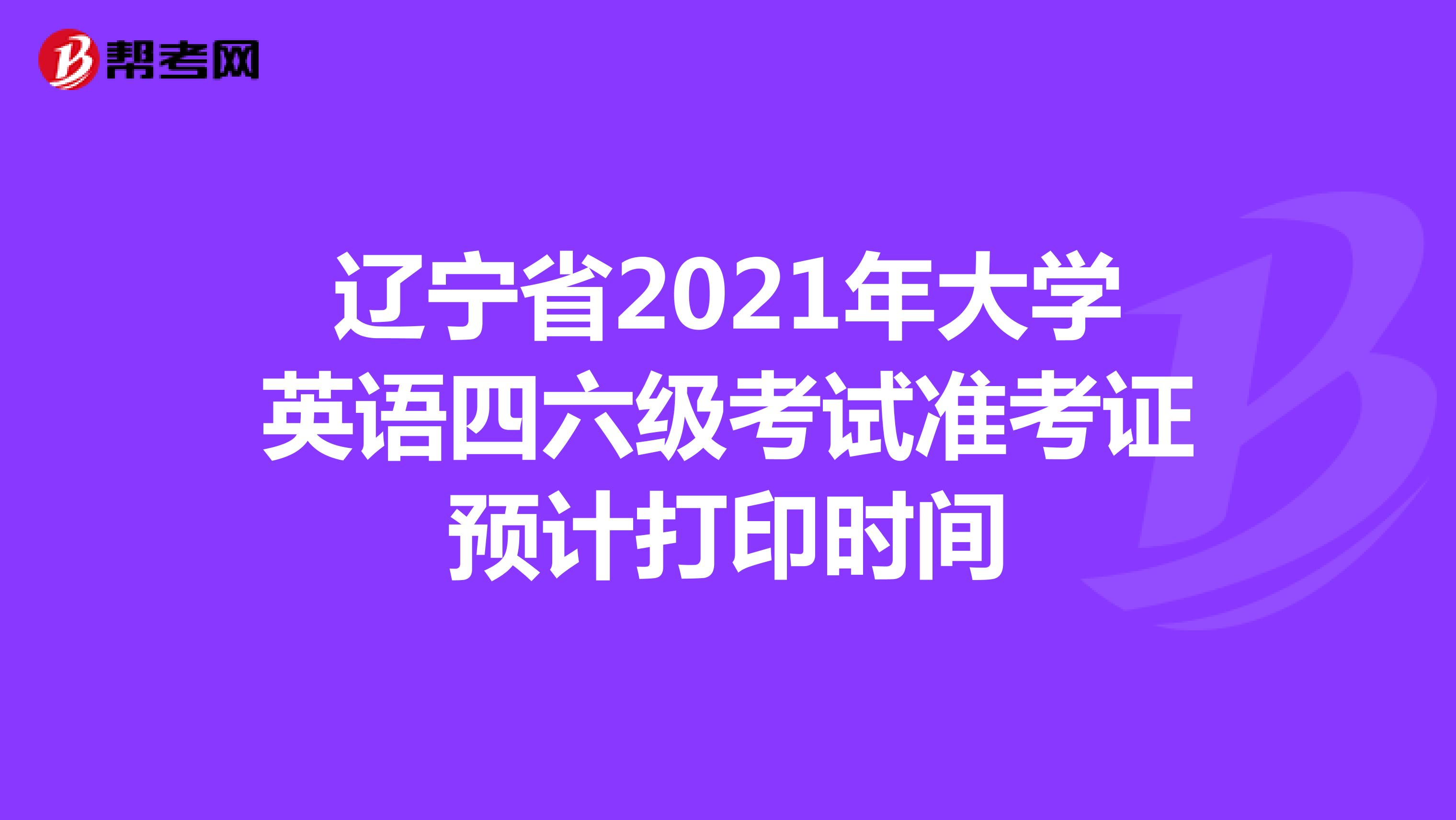 辽宁省2021年大学英语四六级考试准考证预计打印时间