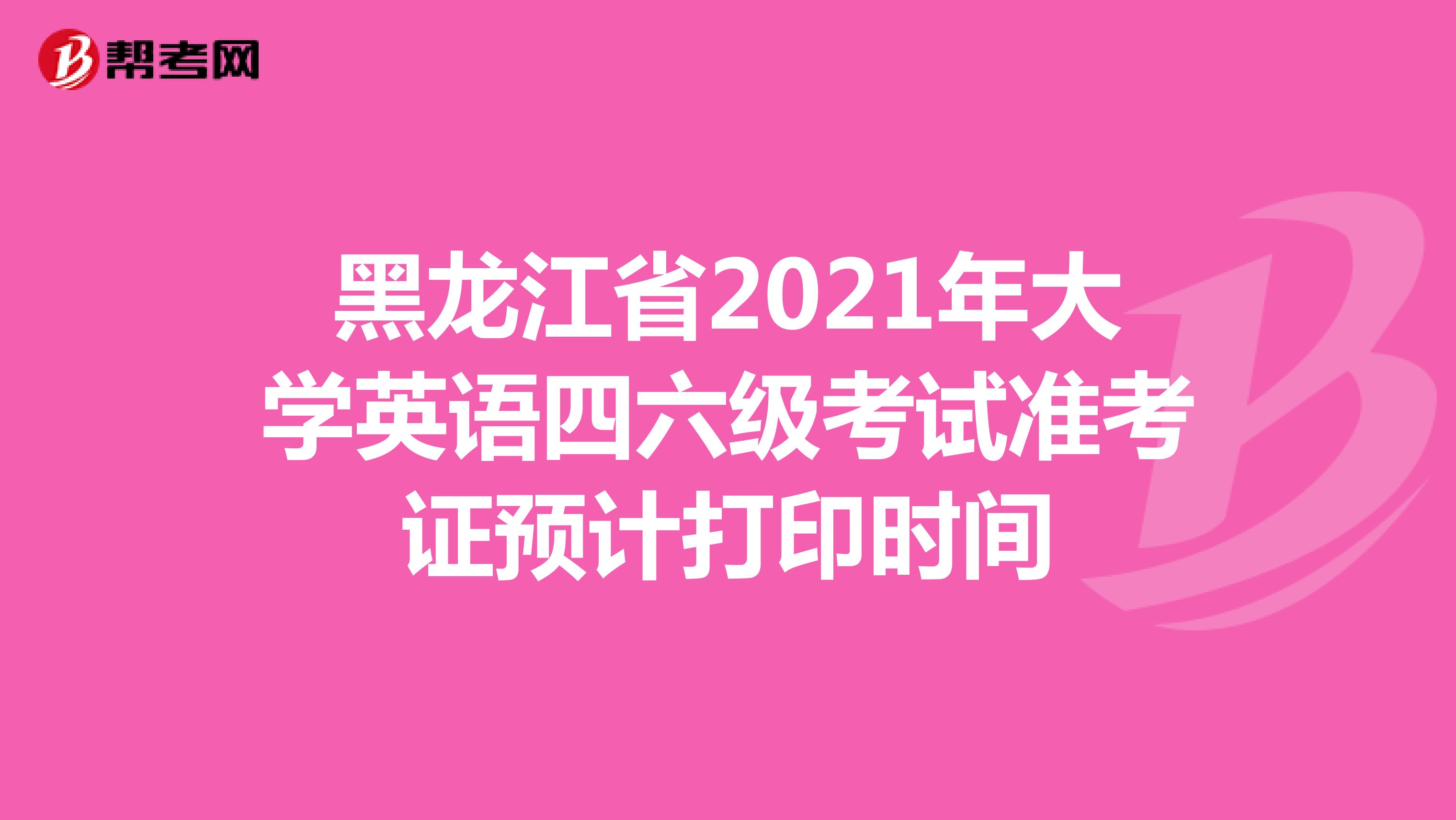 黑龙江省2021年大学英语四六级考试准考证预计打印时间