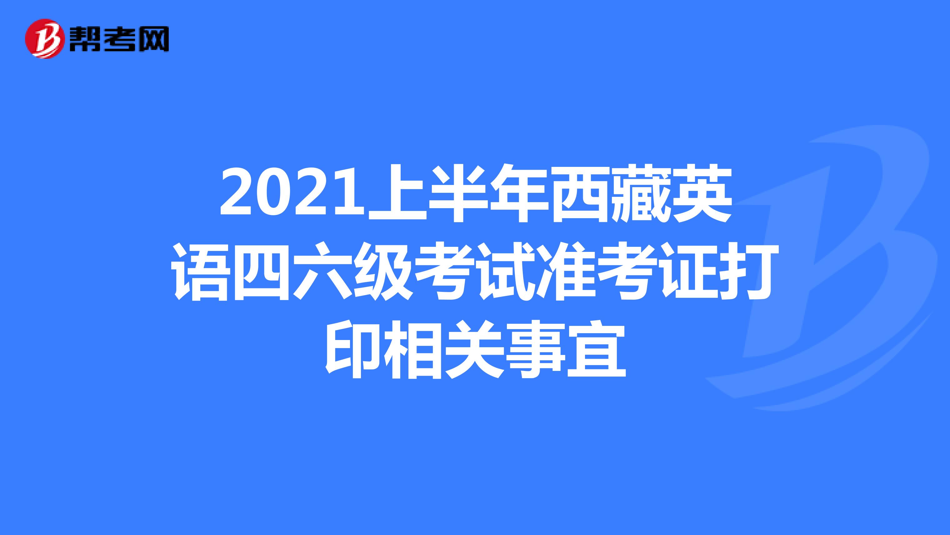 2021上半年西藏英语四六级考试准考证打印相关事宜