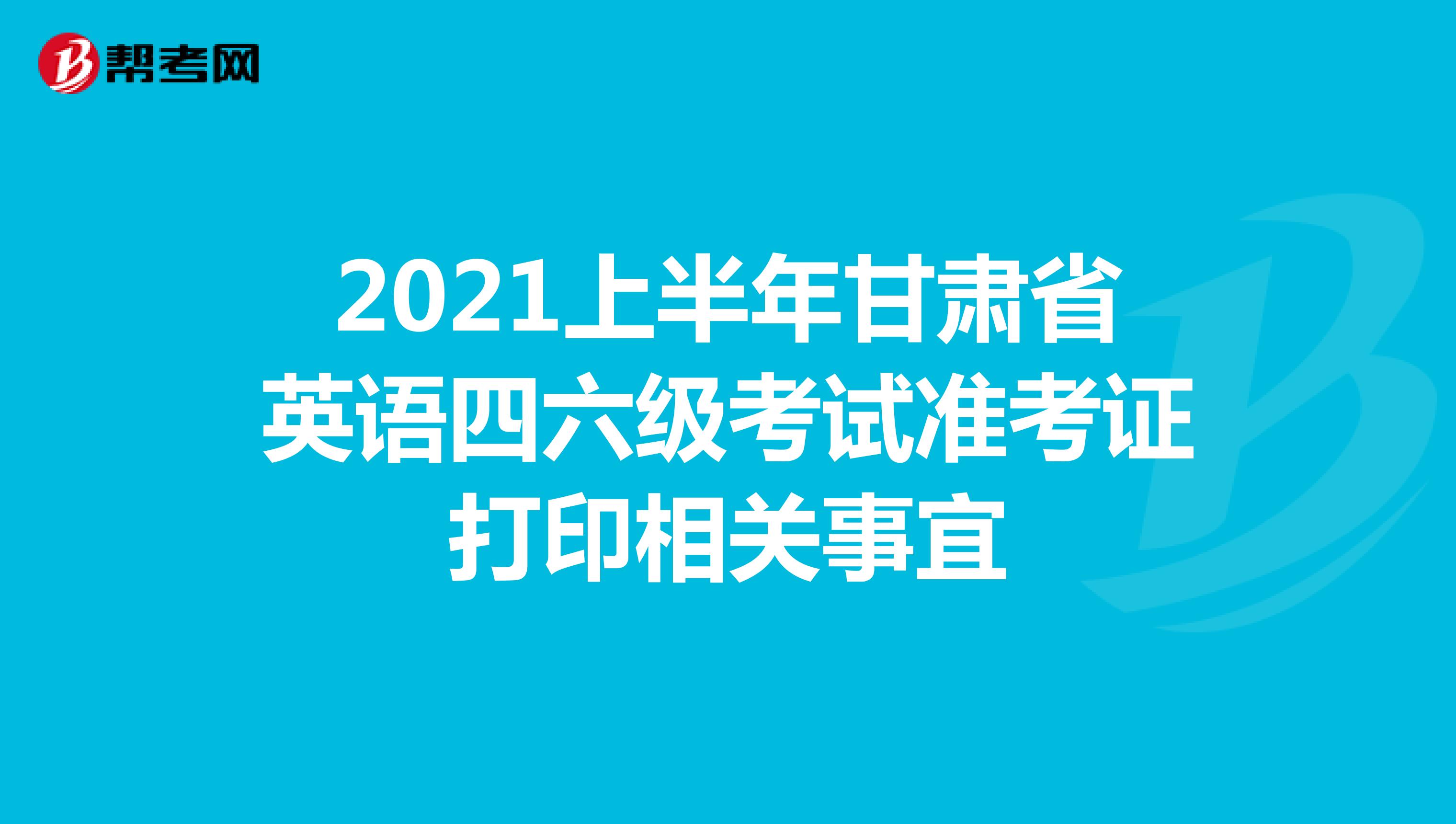 2021上半年甘肃省英语四六级考试准考证打印相关事宜