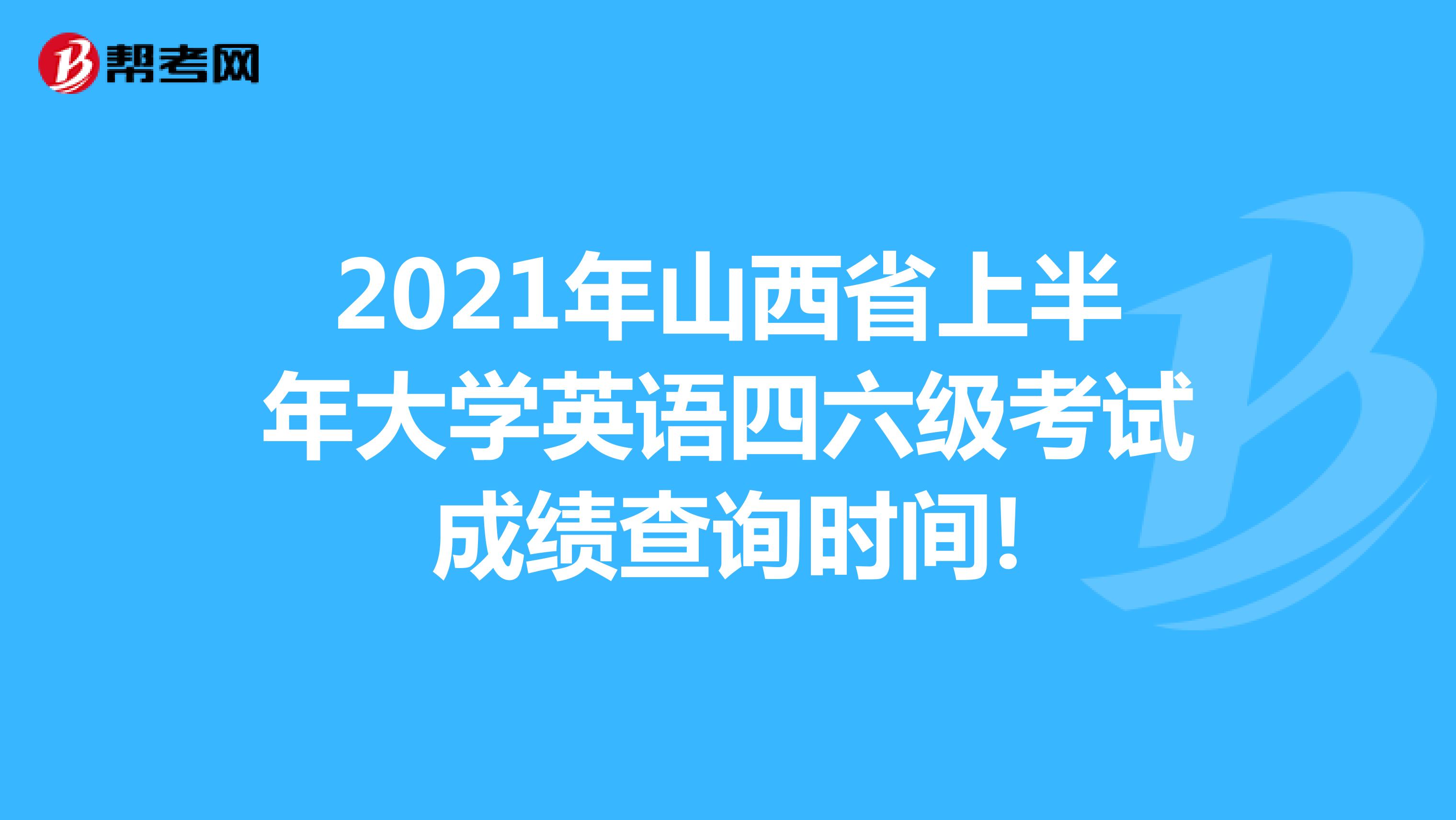 2021年山西省上半年大学英语四六级考试成绩查询时间!