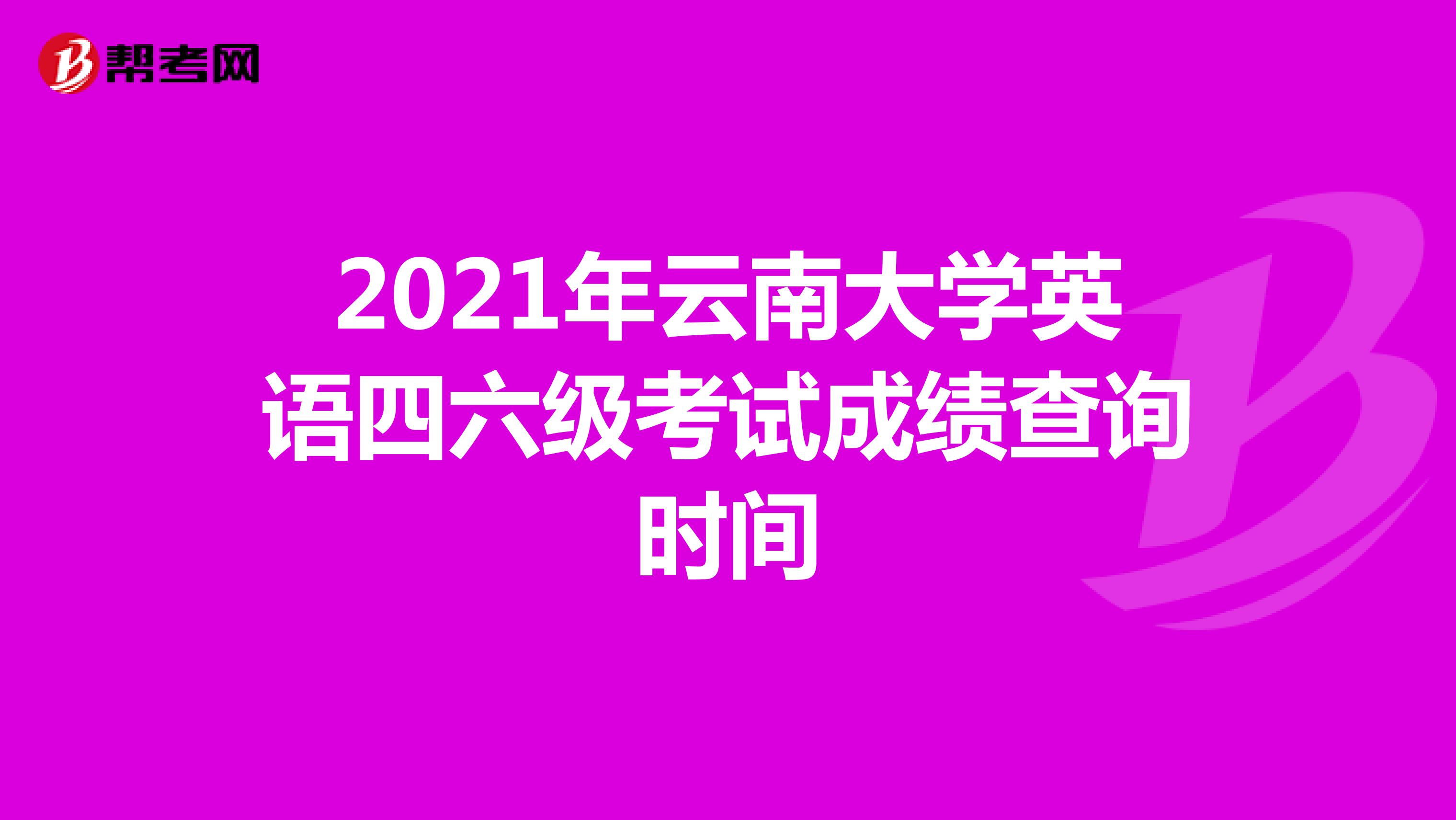 2021年云南大学英语四六级考试成绩查询时间