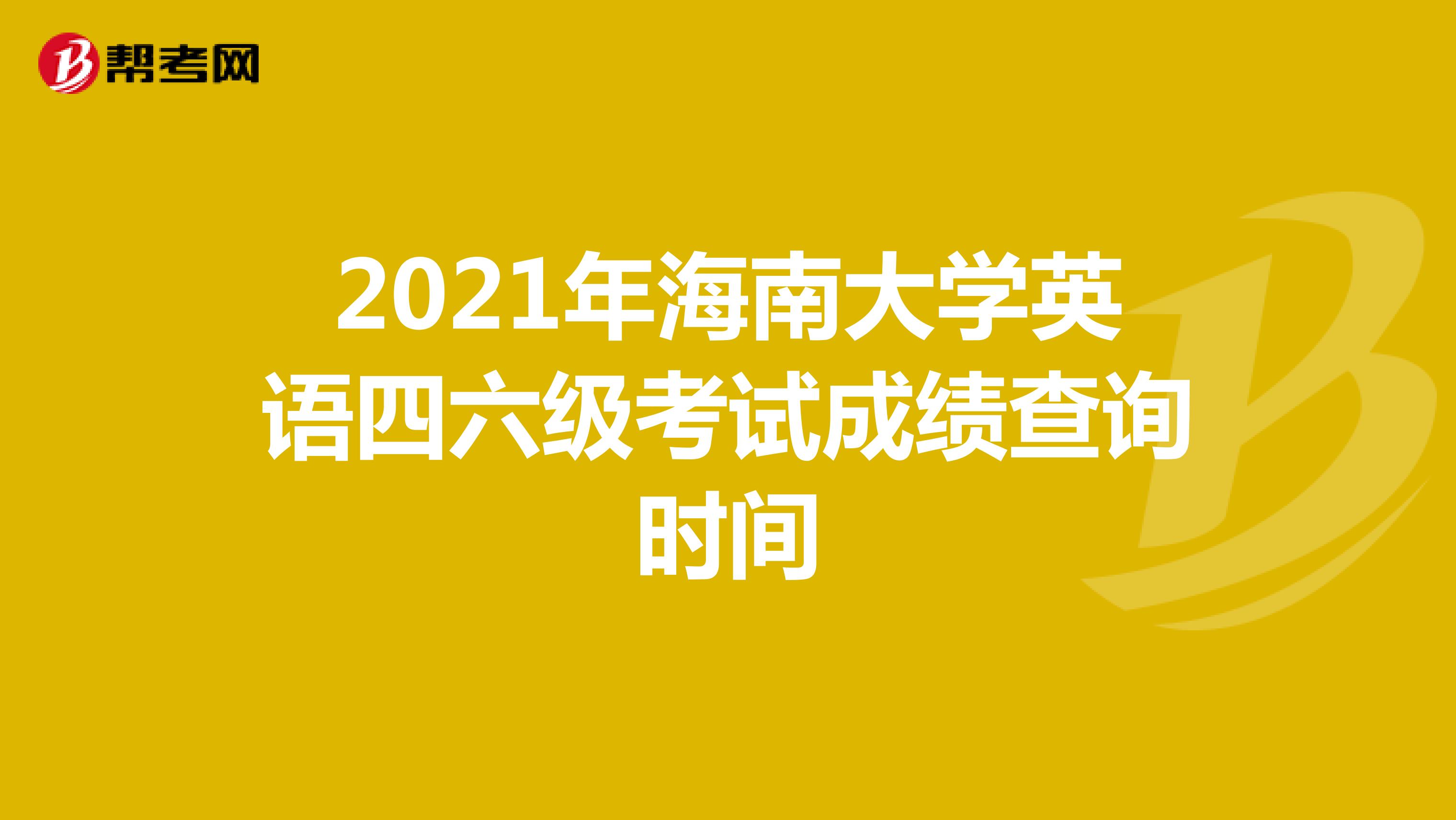 2021年海南大学英语四六级考试成绩查询时间