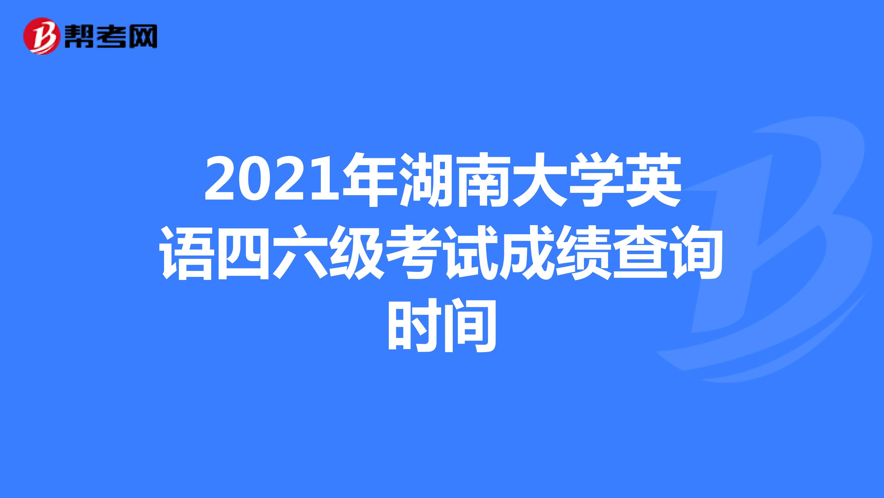 2021年湖南大学英语四六级考试成绩查询时间