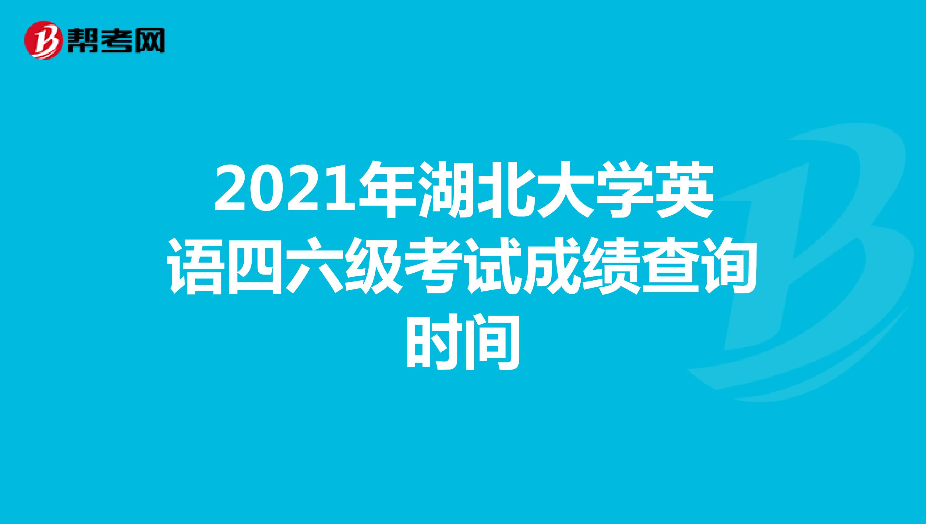 2021年湖北大学英语四六级考试成绩查询时间