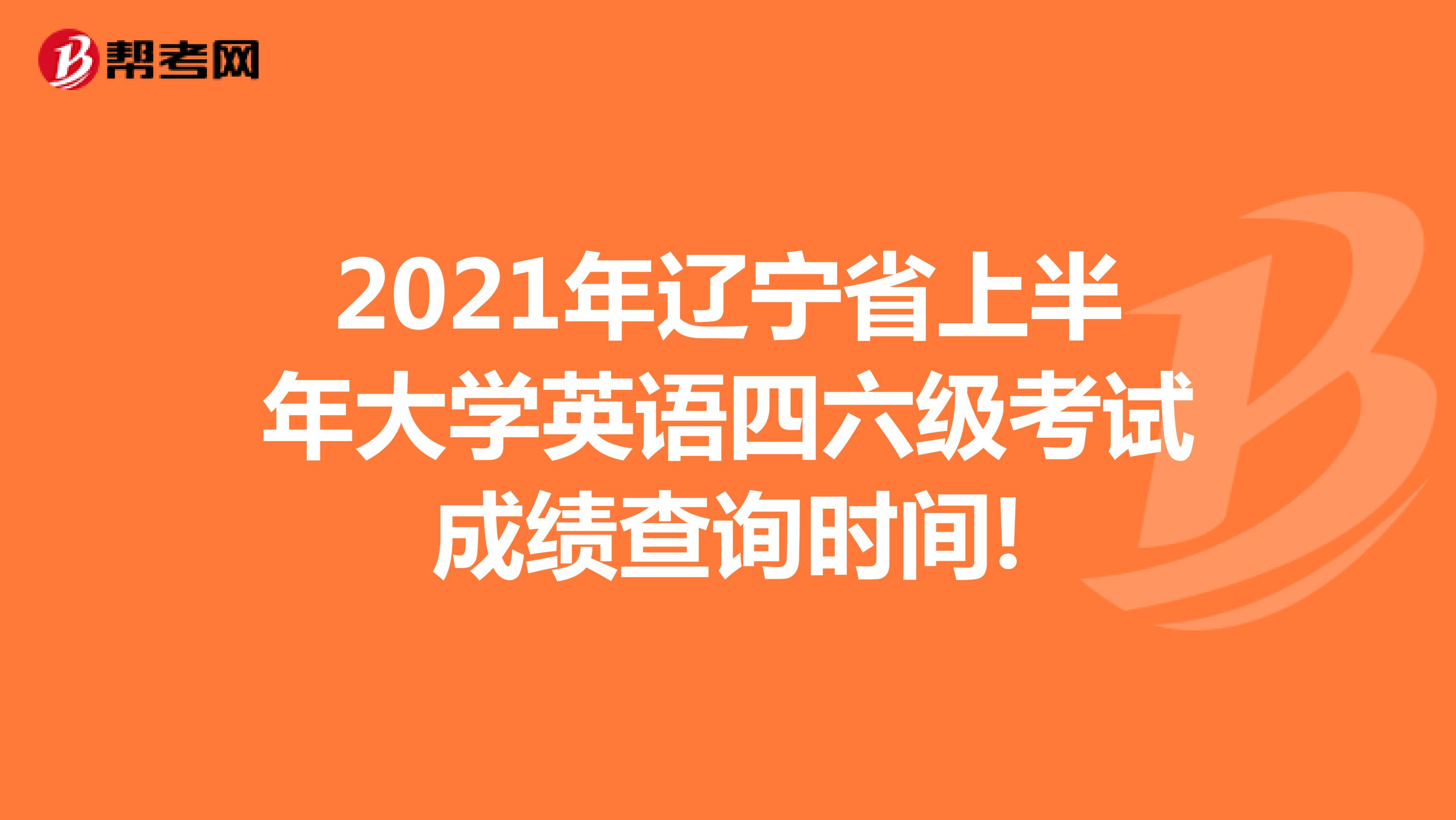 2021年辽宁省上半年大学英语四六级考试成绩查询时间!