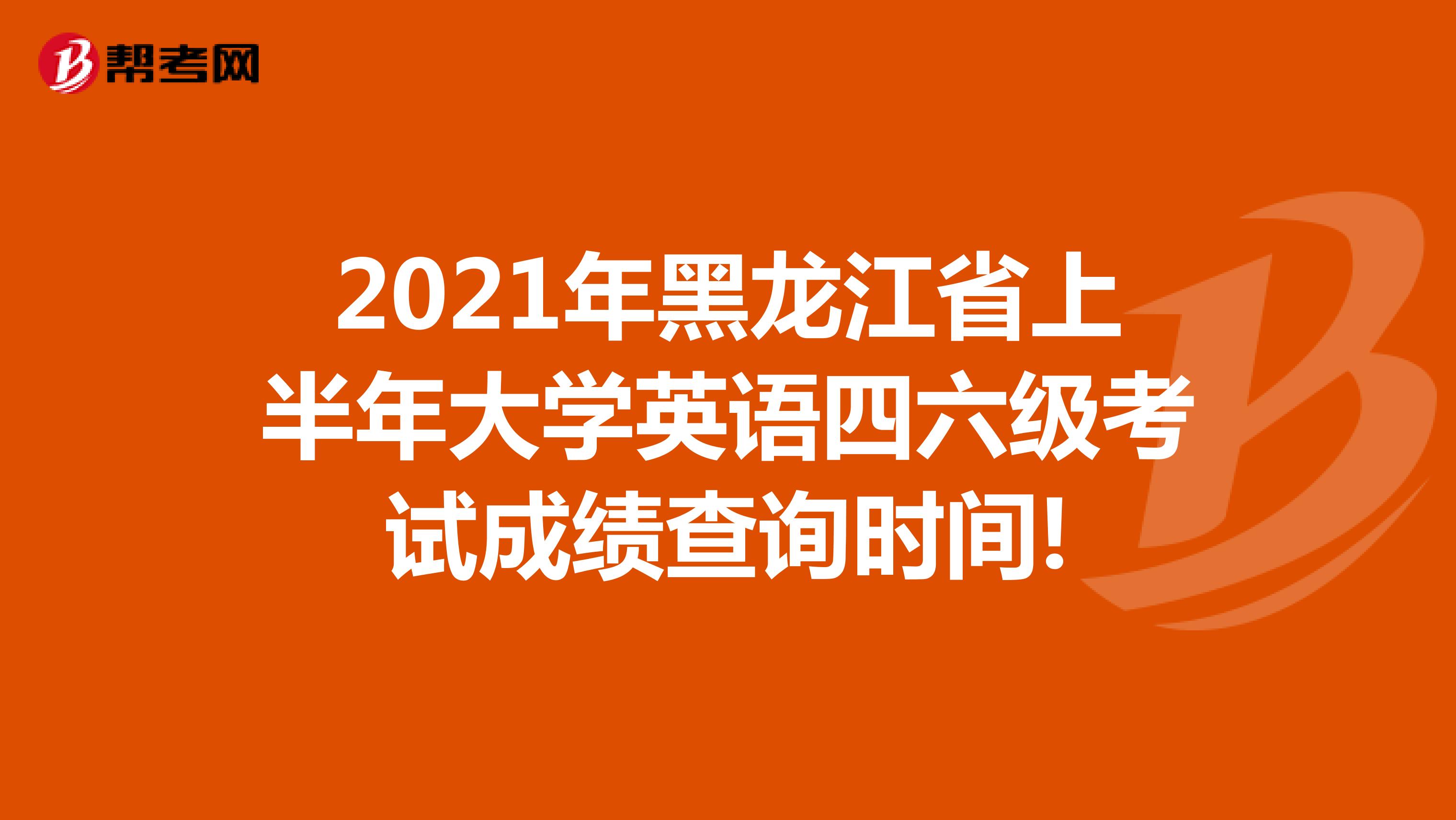2021年黑龙江省上半年大学英语四六级考试成绩查询时间!