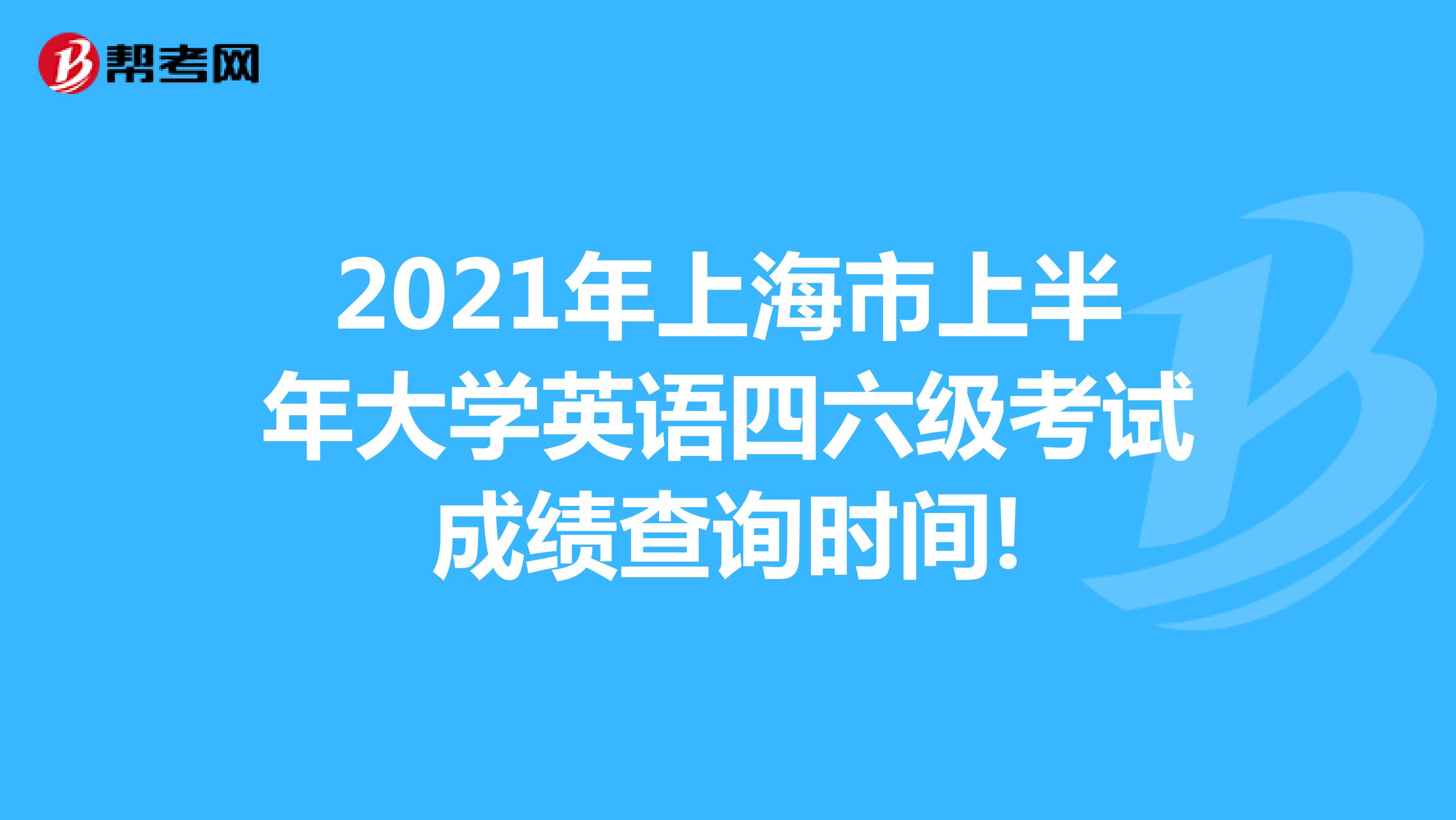 2021年上海市上半年大学英语四六级考试成绩查询时间!