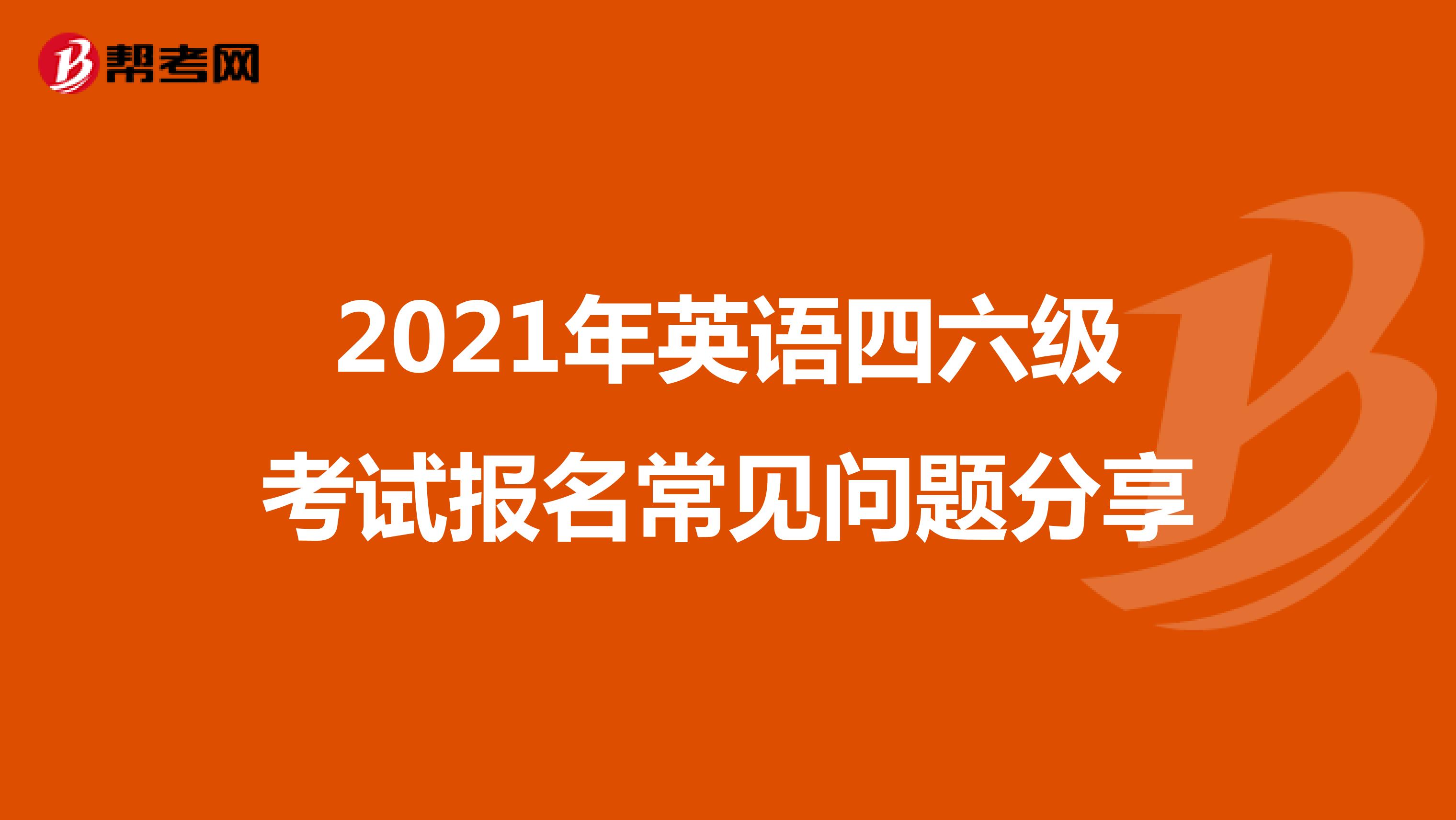 2021年英语四六级考试报名常见问题分享