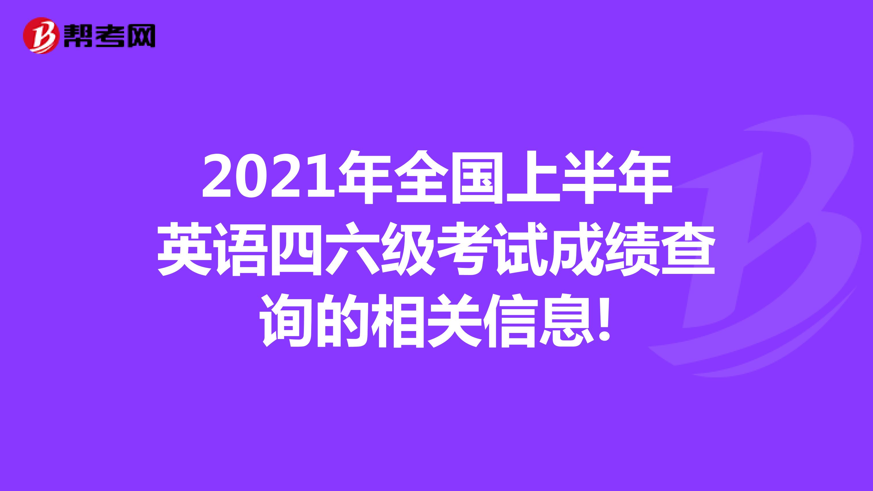 2021年全国上半年英语四六级考试成绩查询的相关信息!