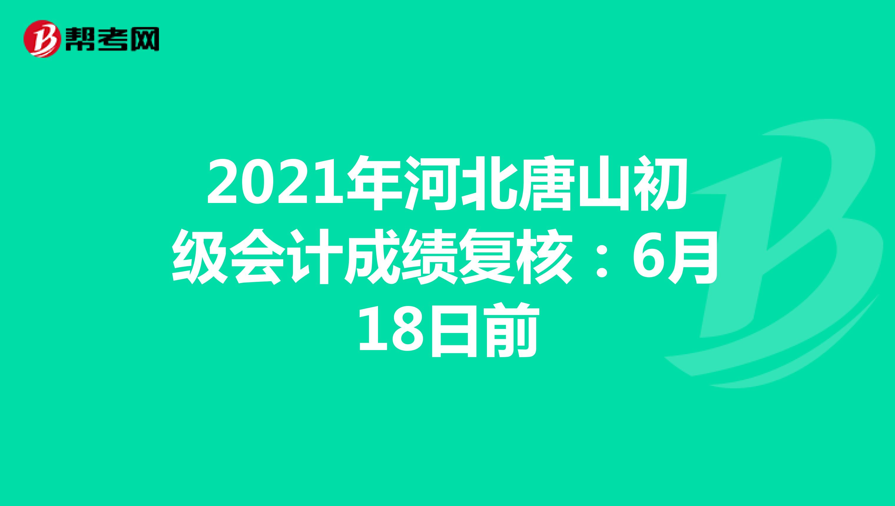 2021年河北唐山初级会计成绩复核：6月18日前
