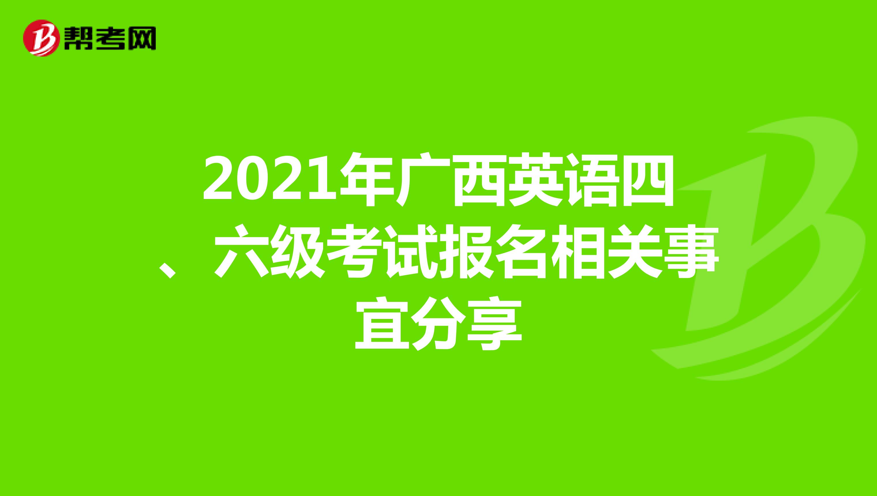 2021年广西英语四、六级考试报名相关事宜分享