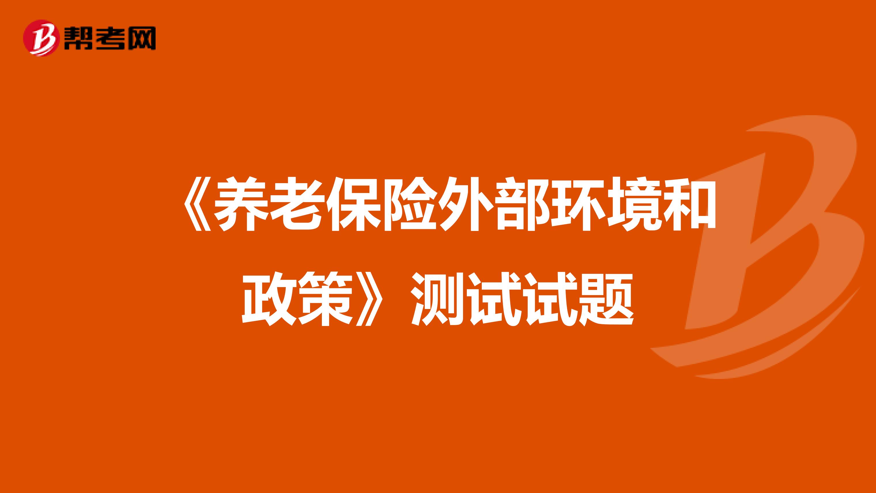 《养老保险外部环境和政策》测试试题
