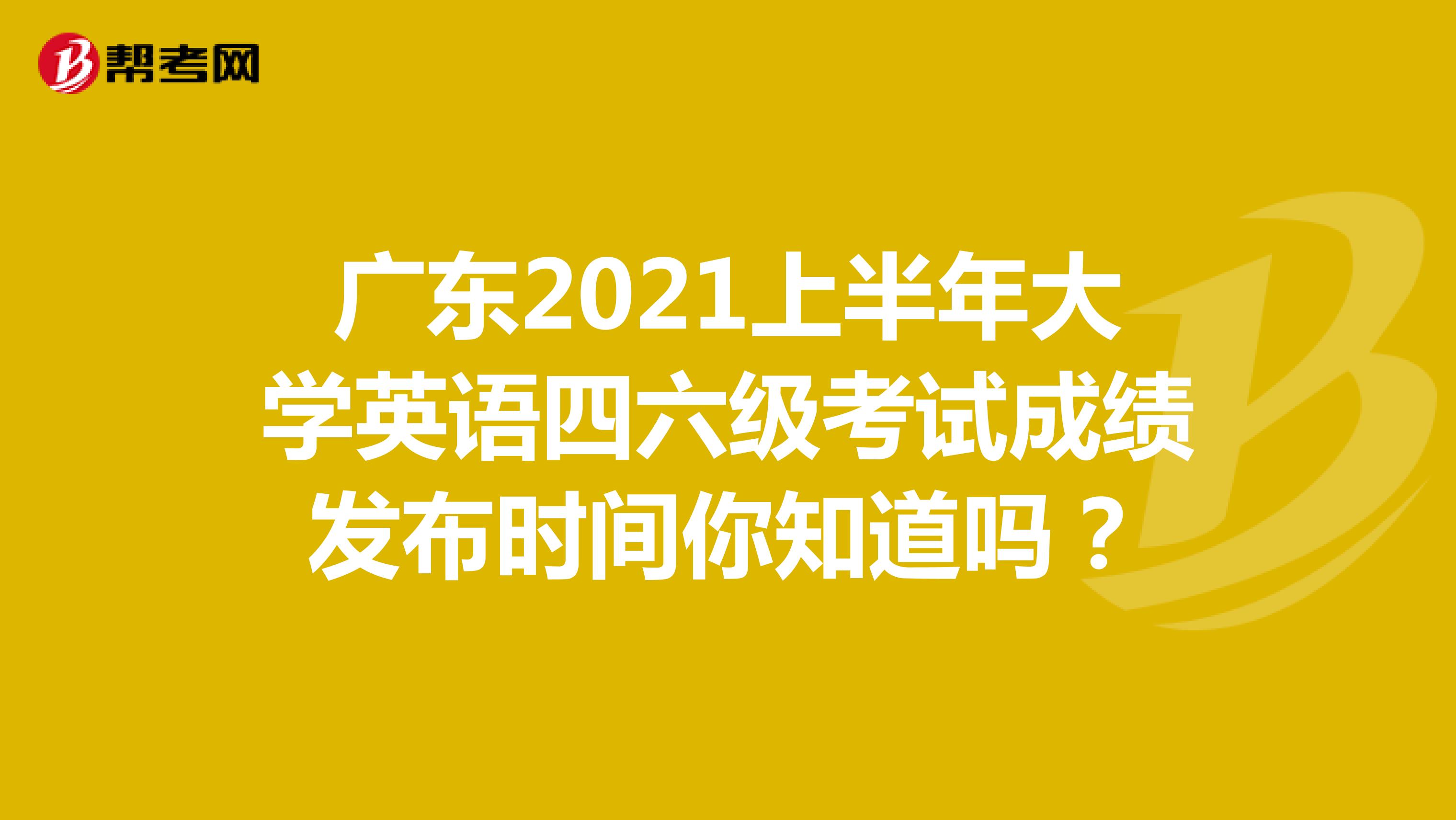 广东2021上半年大学英语四六级考试成绩发布时间你知道吗？