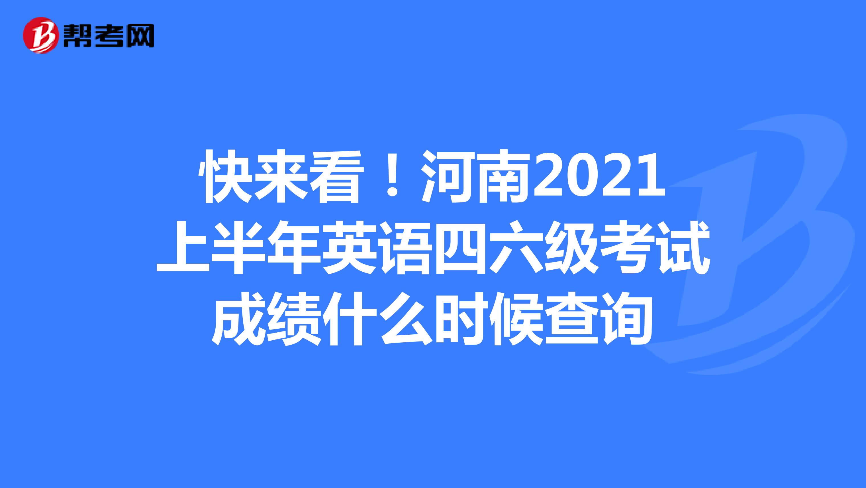 快来看！河南2021上半年英语四六级考试成绩什么时候查询
