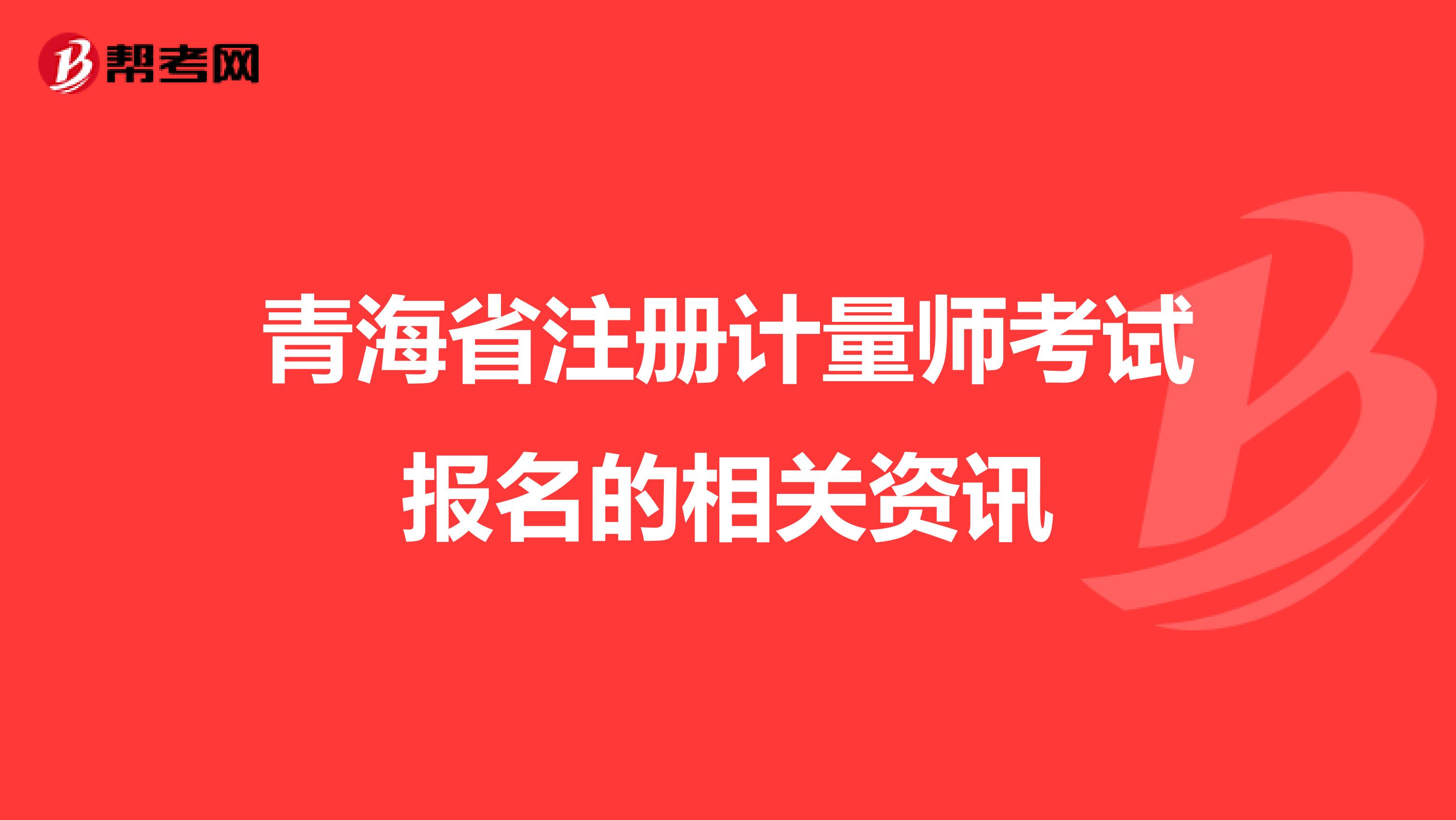 青海省注册计量师考试报名的相关资讯