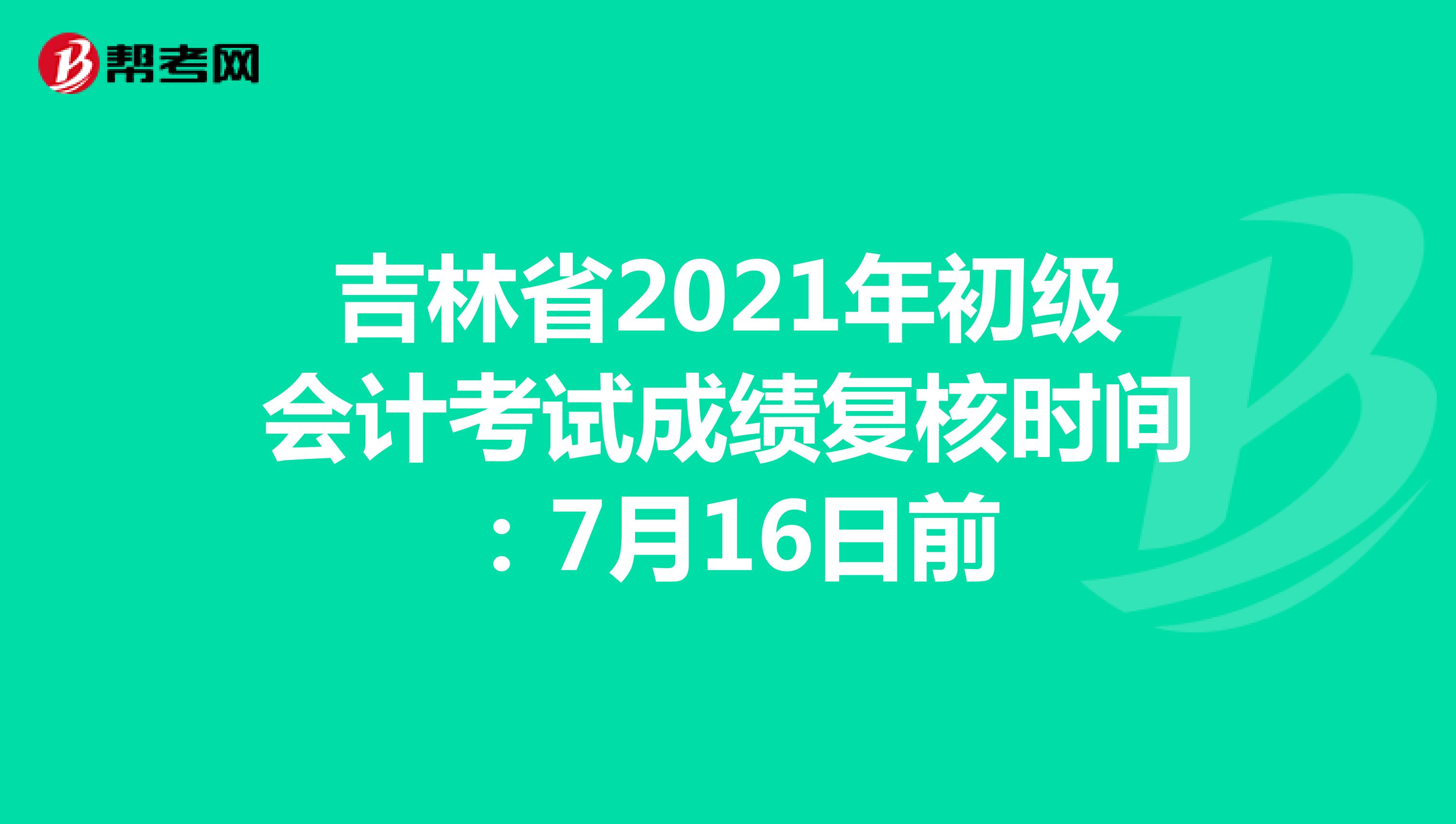 吉林省2021年初级会计考试成绩复核时间：7月16日前