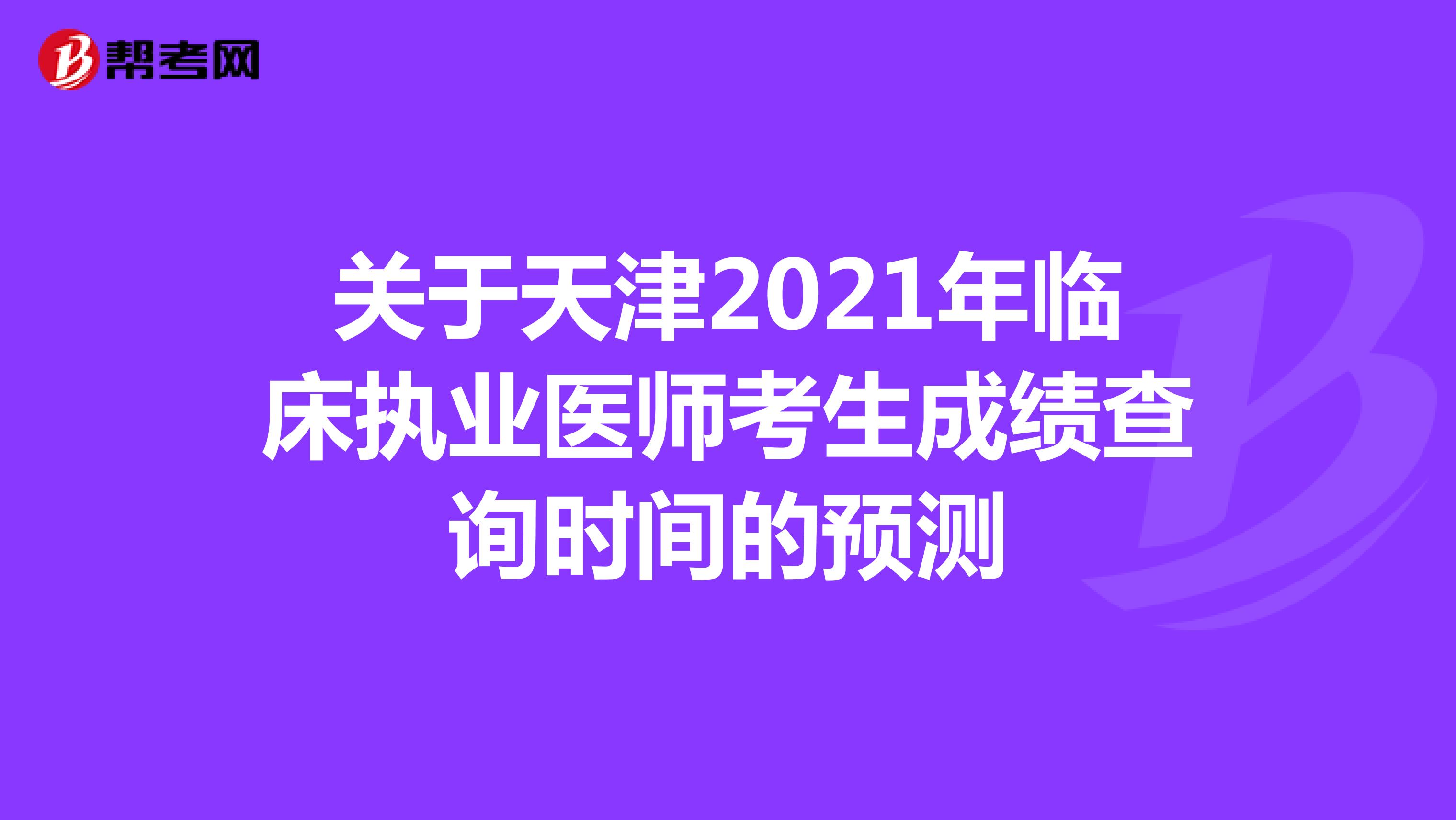 关于天津2021年临床执业医师考生成绩查询时间的预测