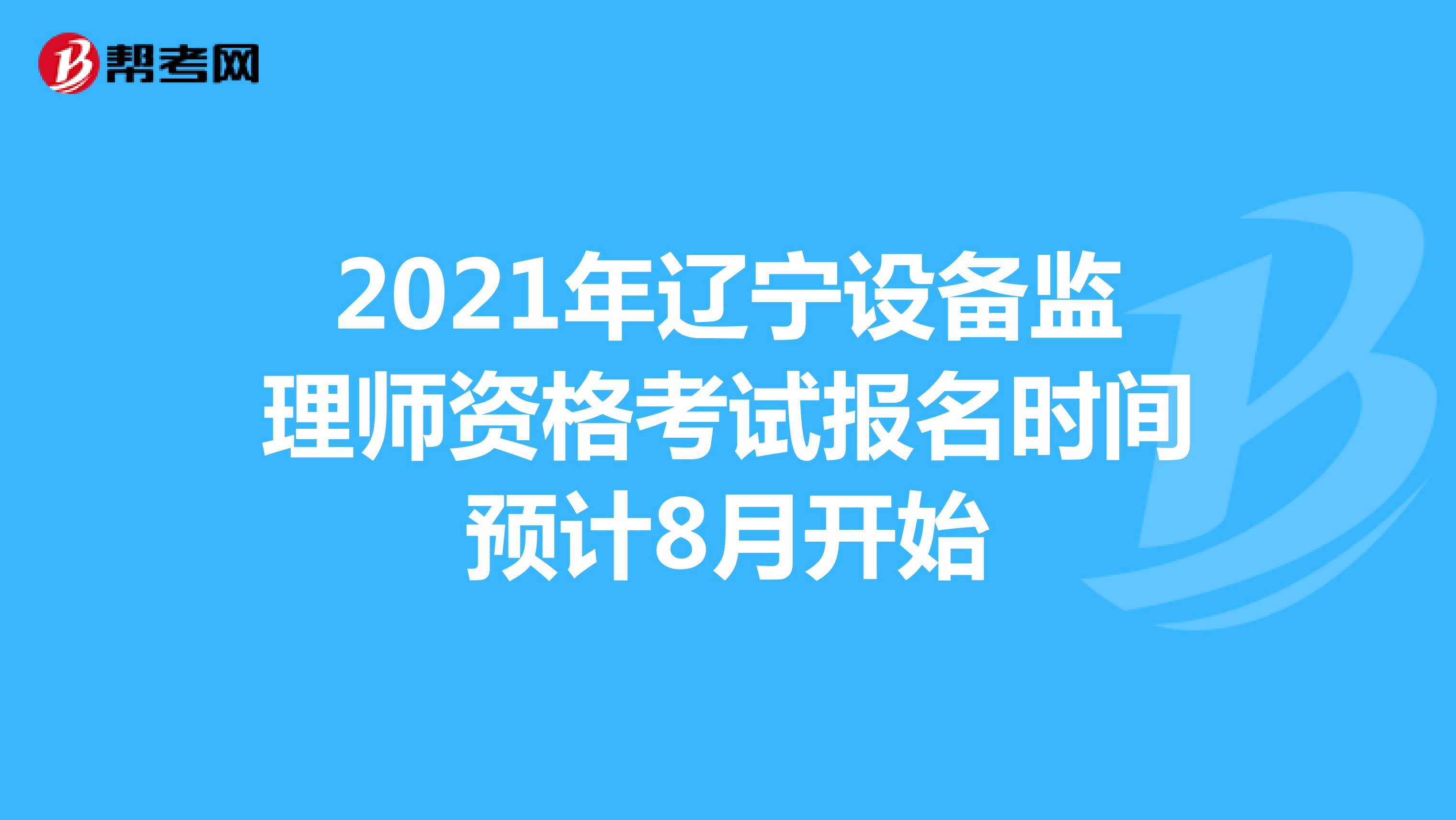 2021年辽宁设备监理师资格考试报名时间预计8月开始
