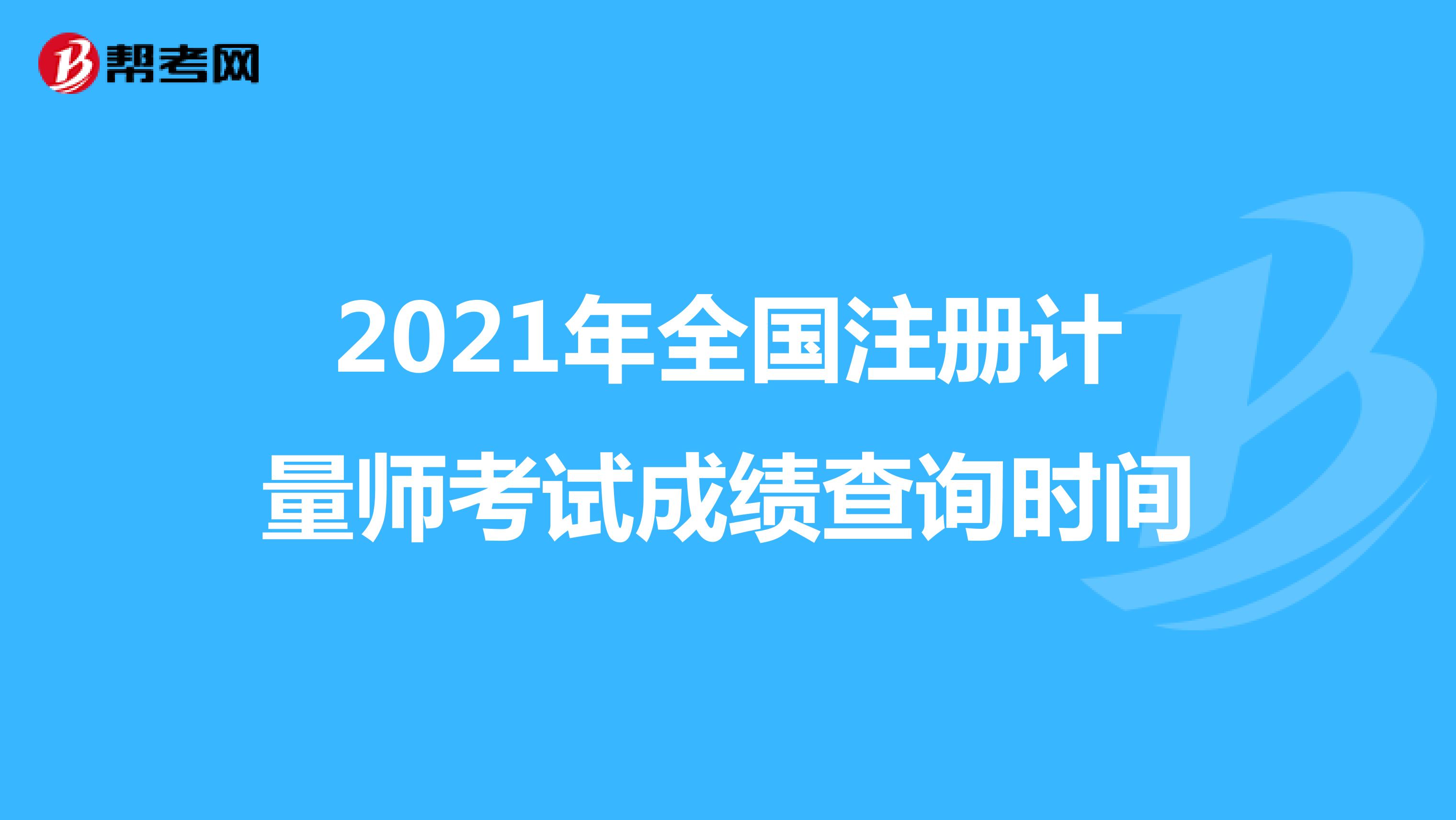 2021年全國注冊計(jì)量師考試成績查詢時(shí)間