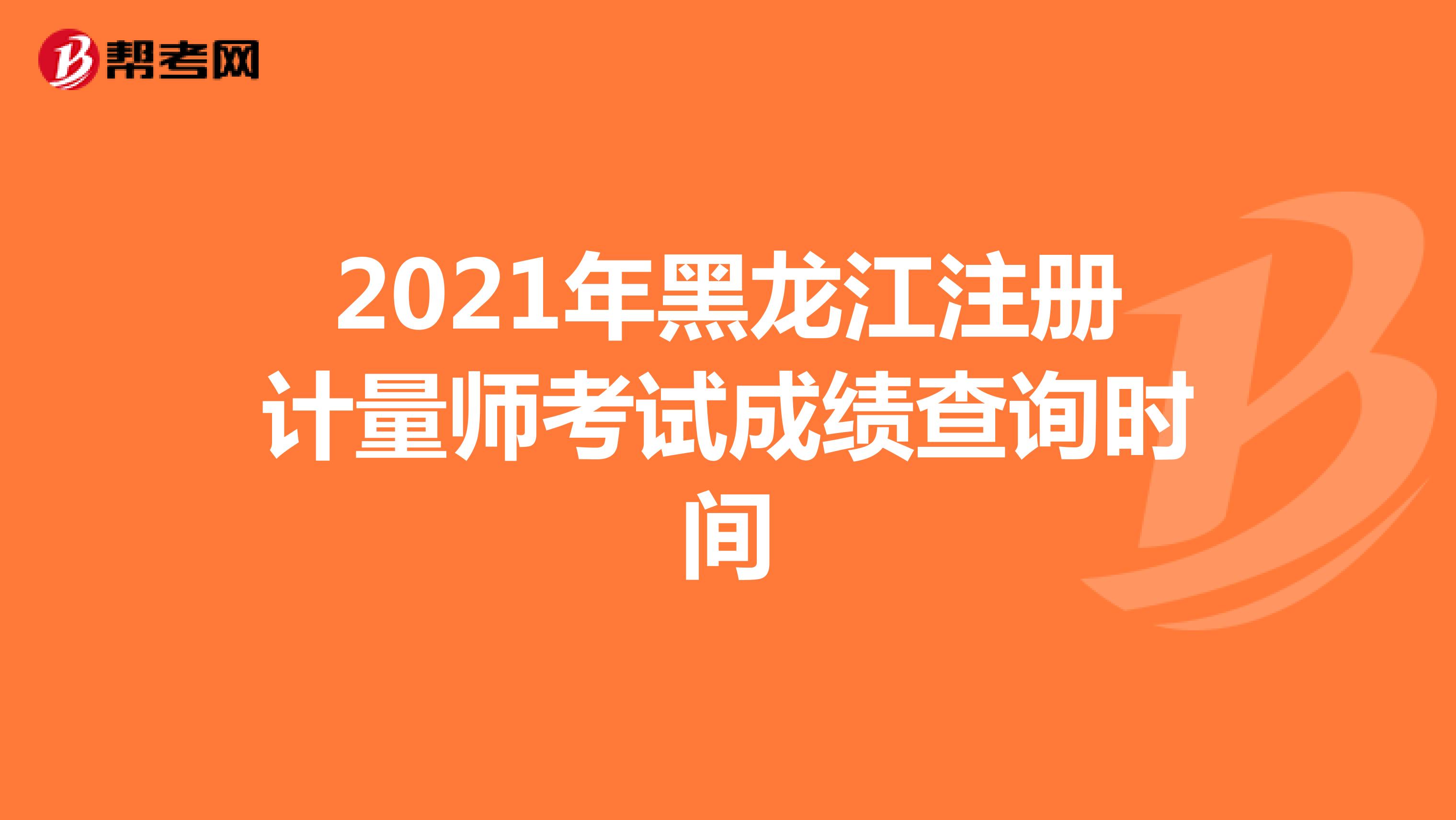 2021年黑龍江注冊計量師考試成績查詢時間