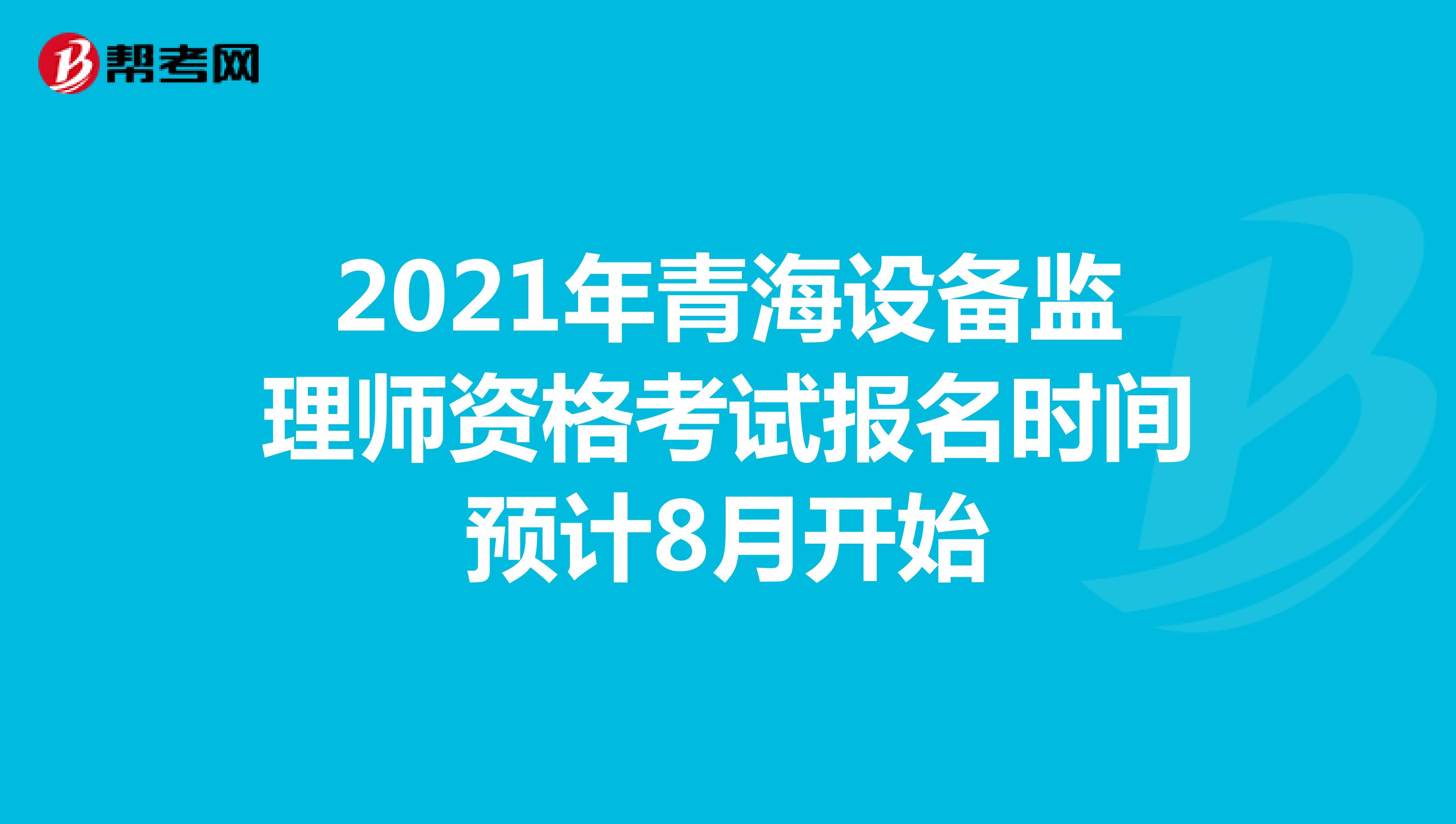 2021年青海设备监理师资格考试报名时间预计8月开始