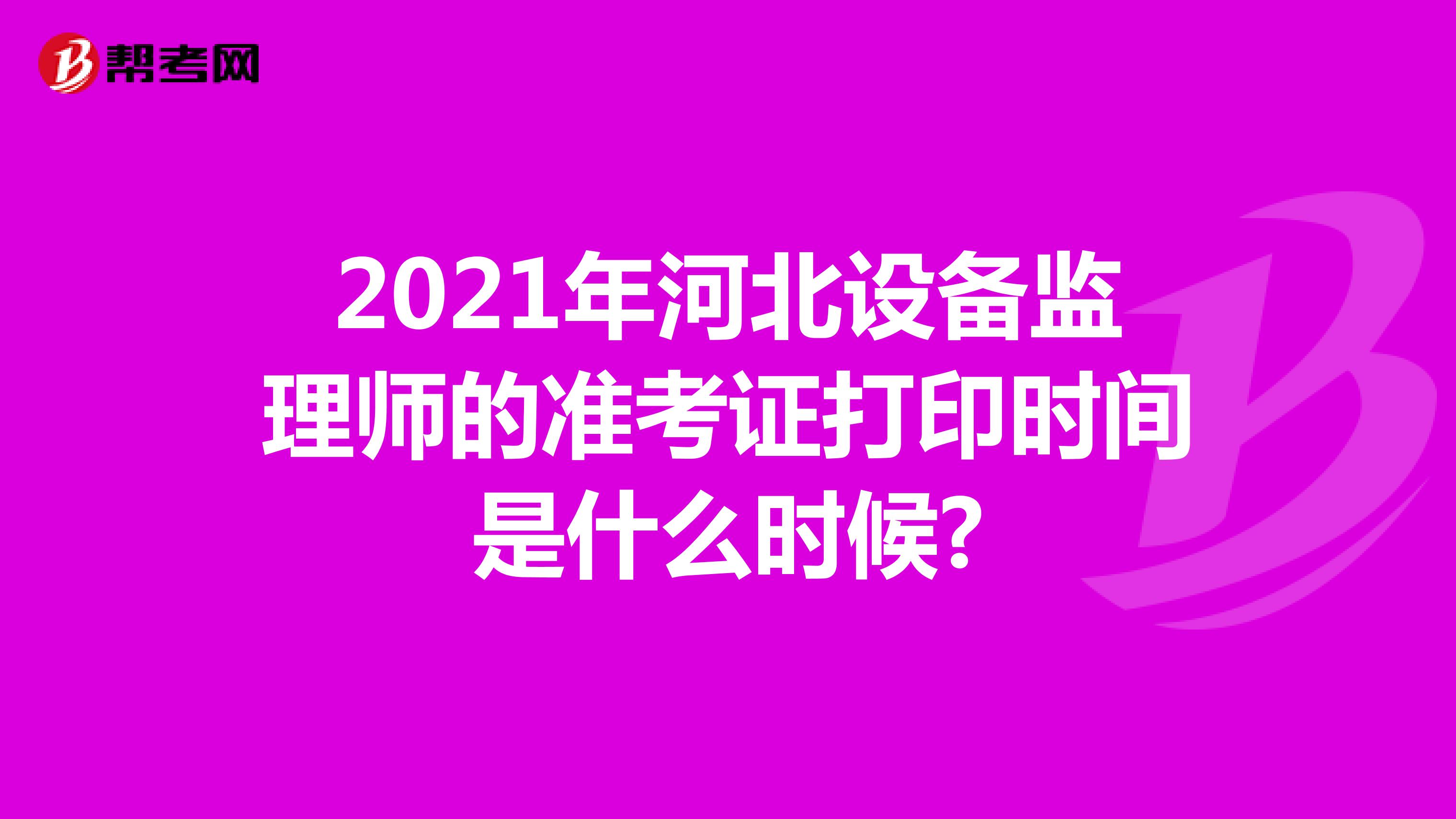 2021年河北设备监理师的准考证打印时间是什么时候?