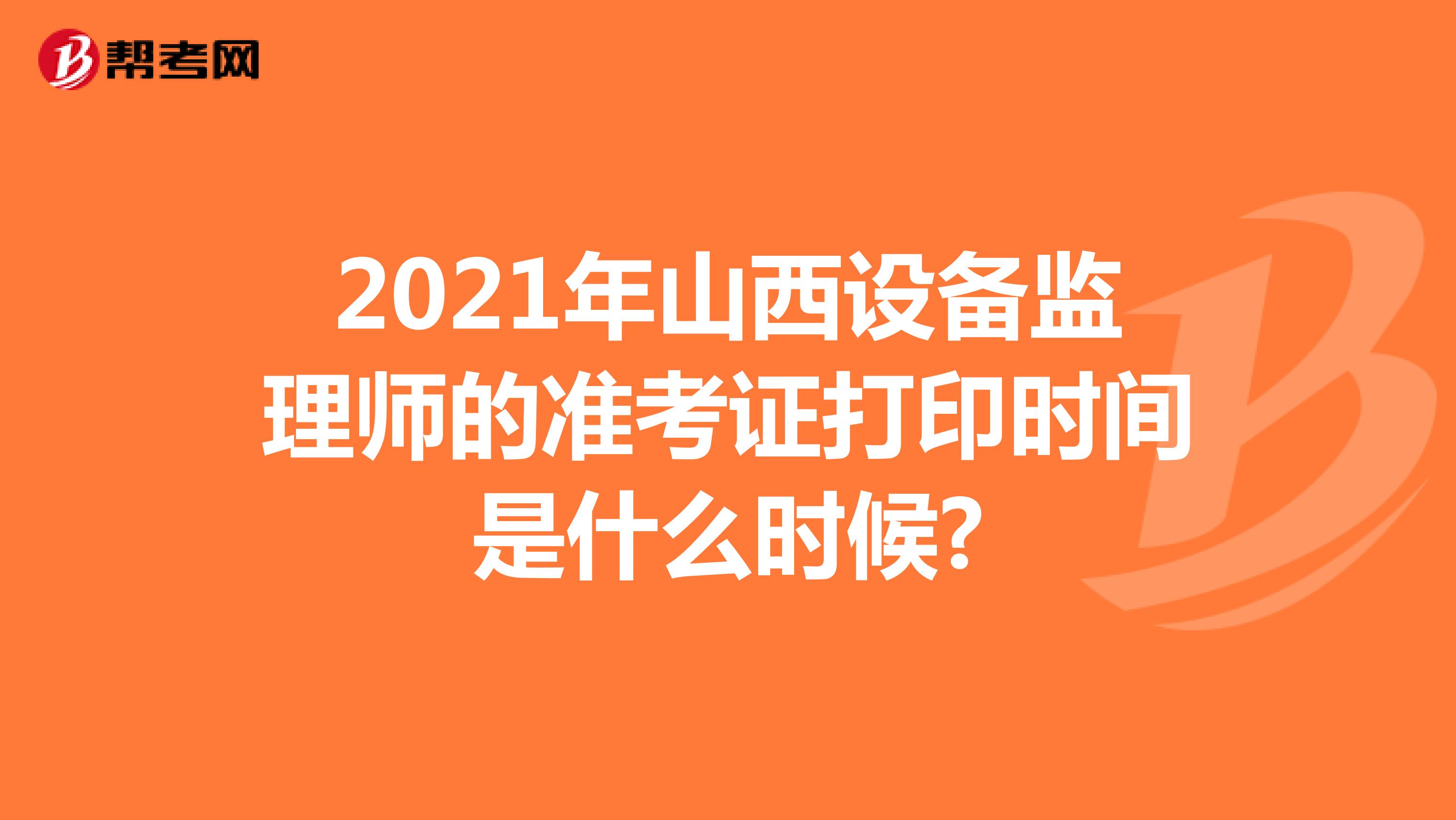 2021年山西设备监理师的准考证打印时间是什么时候?