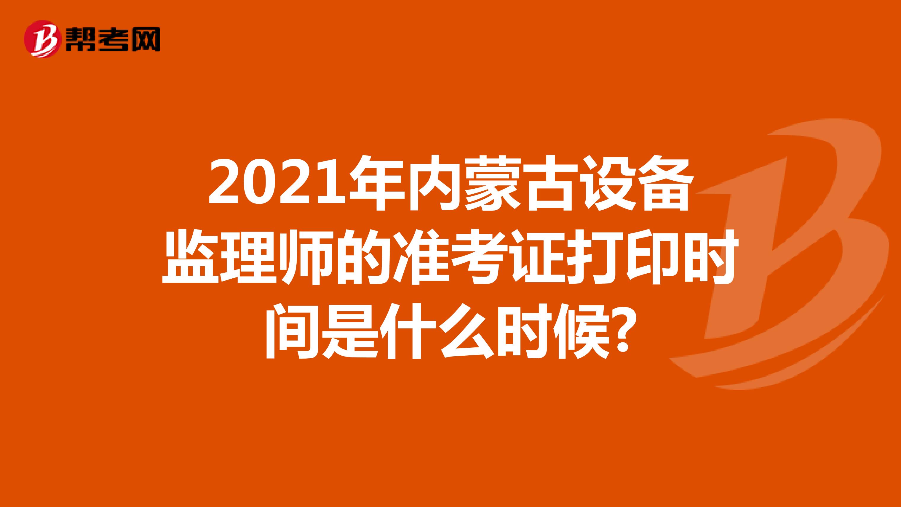 2021年内蒙古设备监理师的准考证打印时间是什么时候?