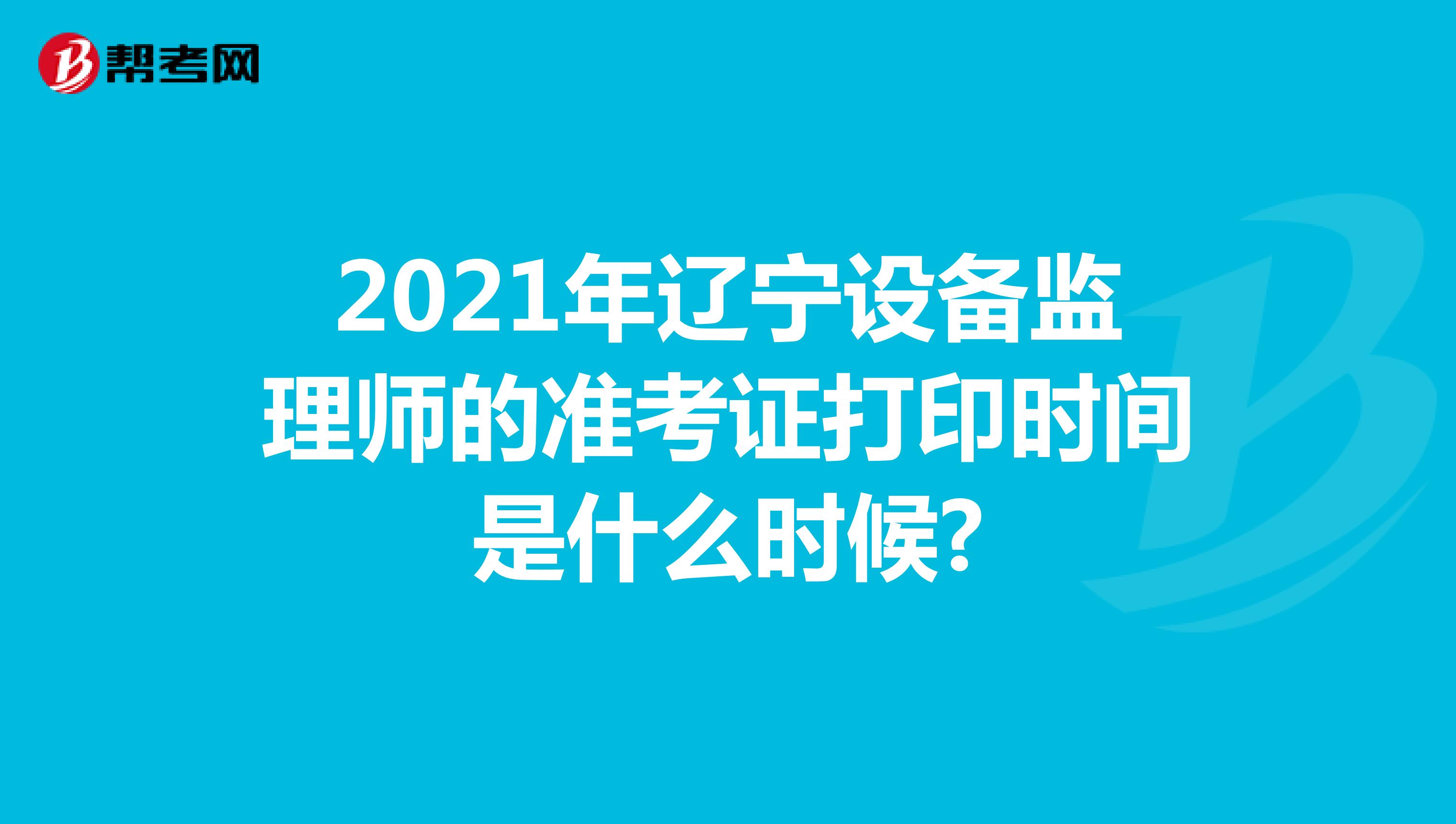 2021年辽宁设备监理师的准考证打印时间是什么时候?