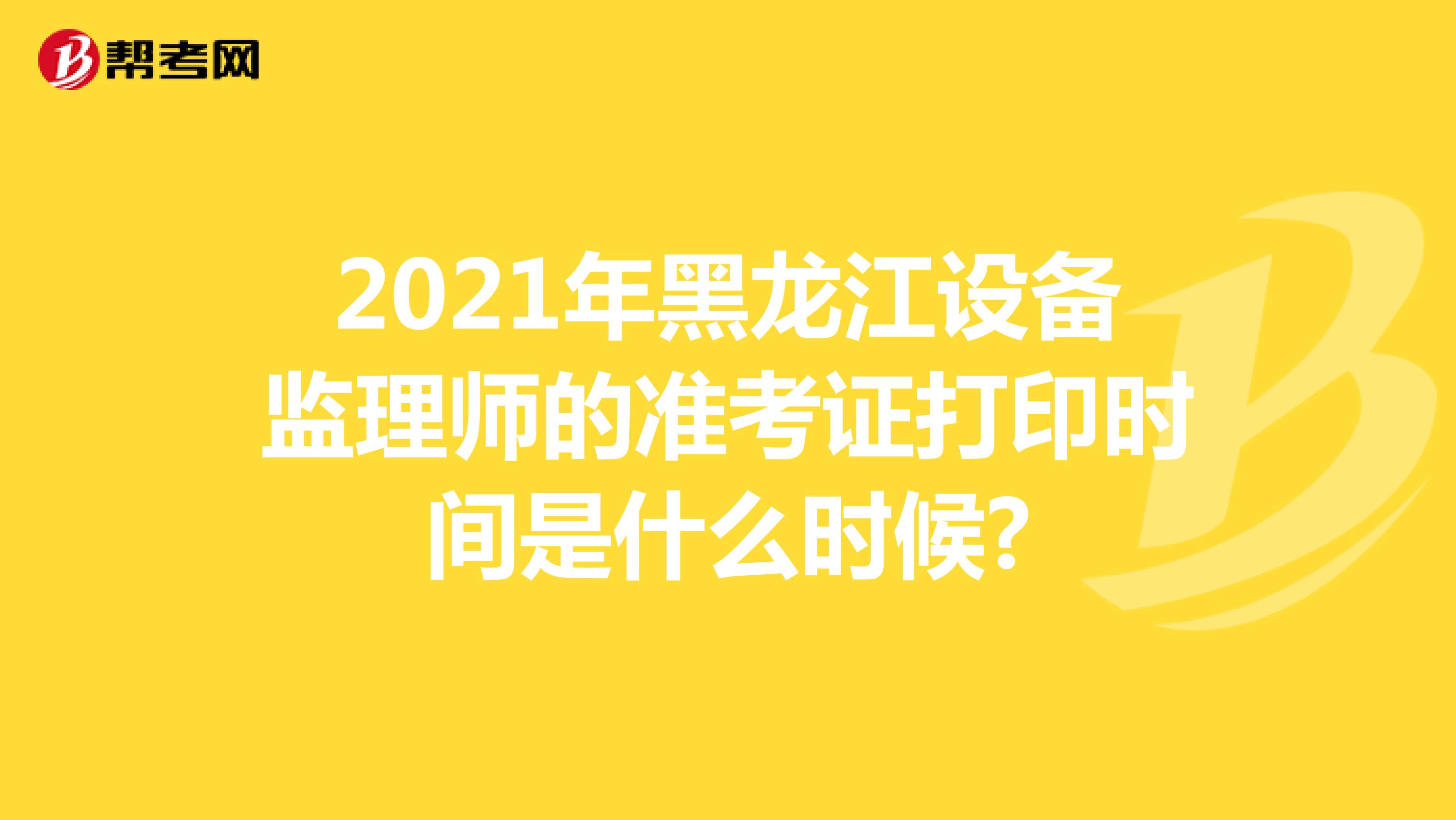 2021年黑龙江设备监理师的准考证打印时间是什么时候?