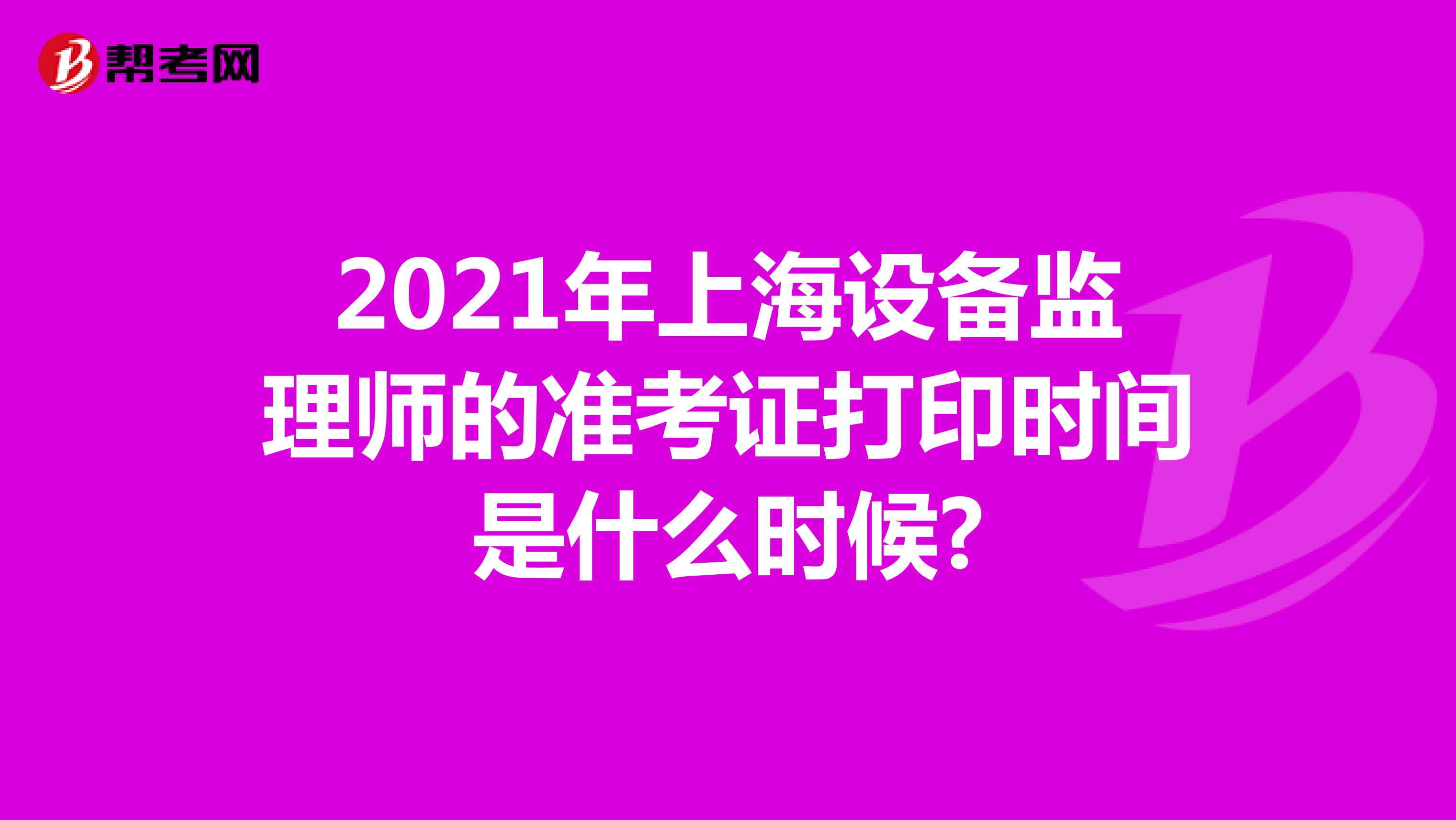 2021年上海设备监理师的准考证打印时间是什么时候?