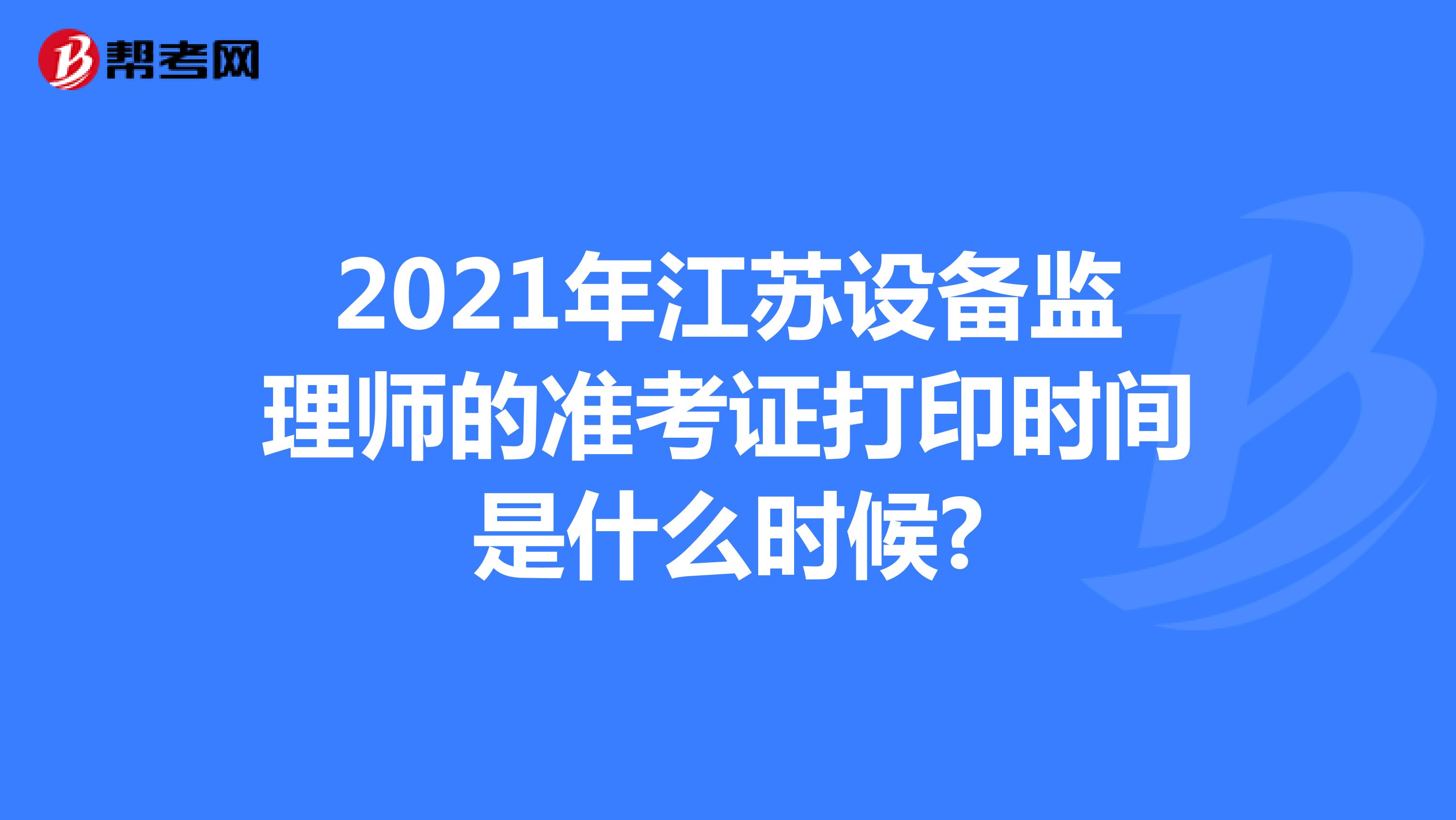 2021年江苏设备监理师的准考证打印时间是什么时候?