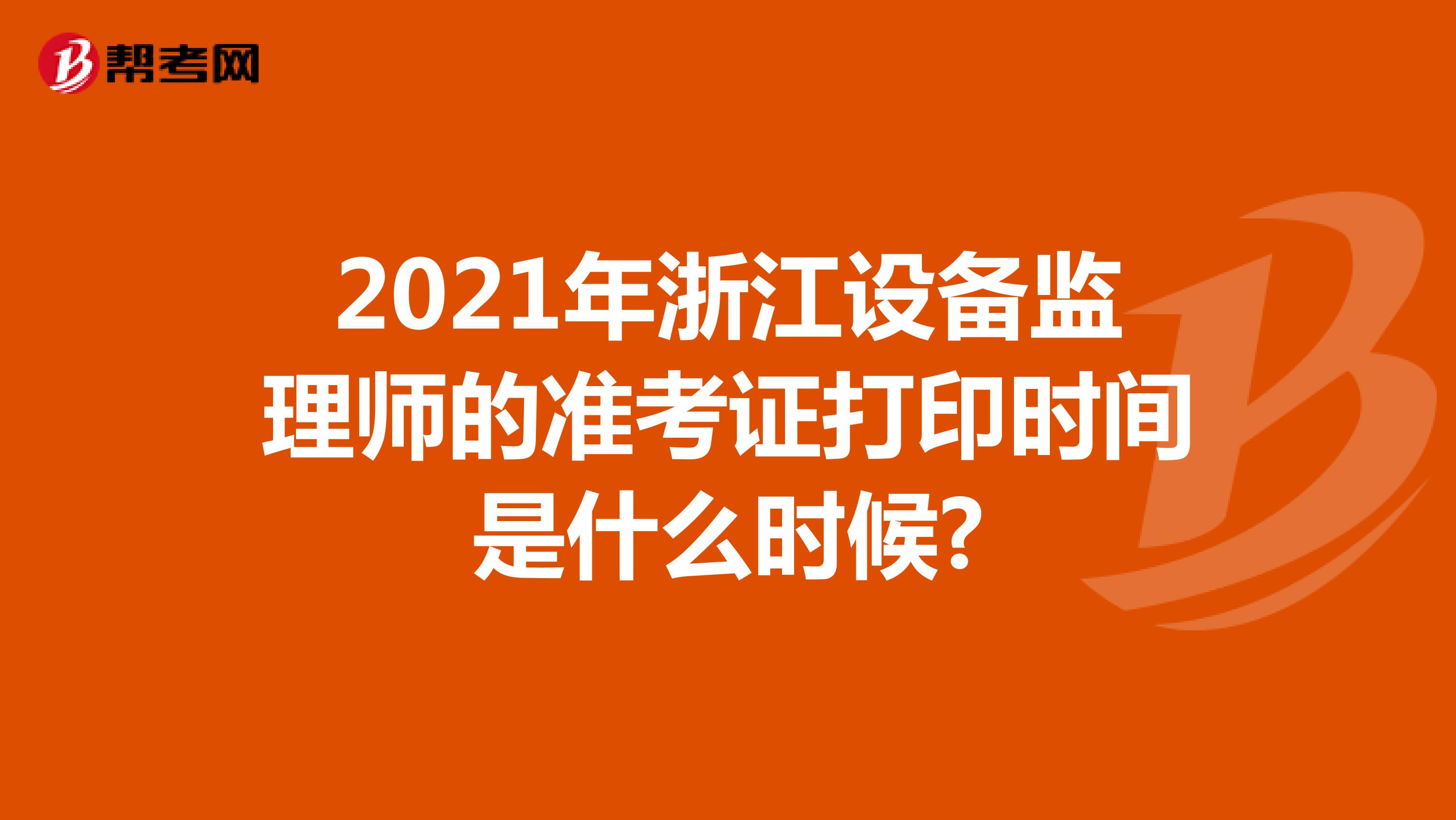 2021年浙江设备监理师的准考证打印时间是什么时候?