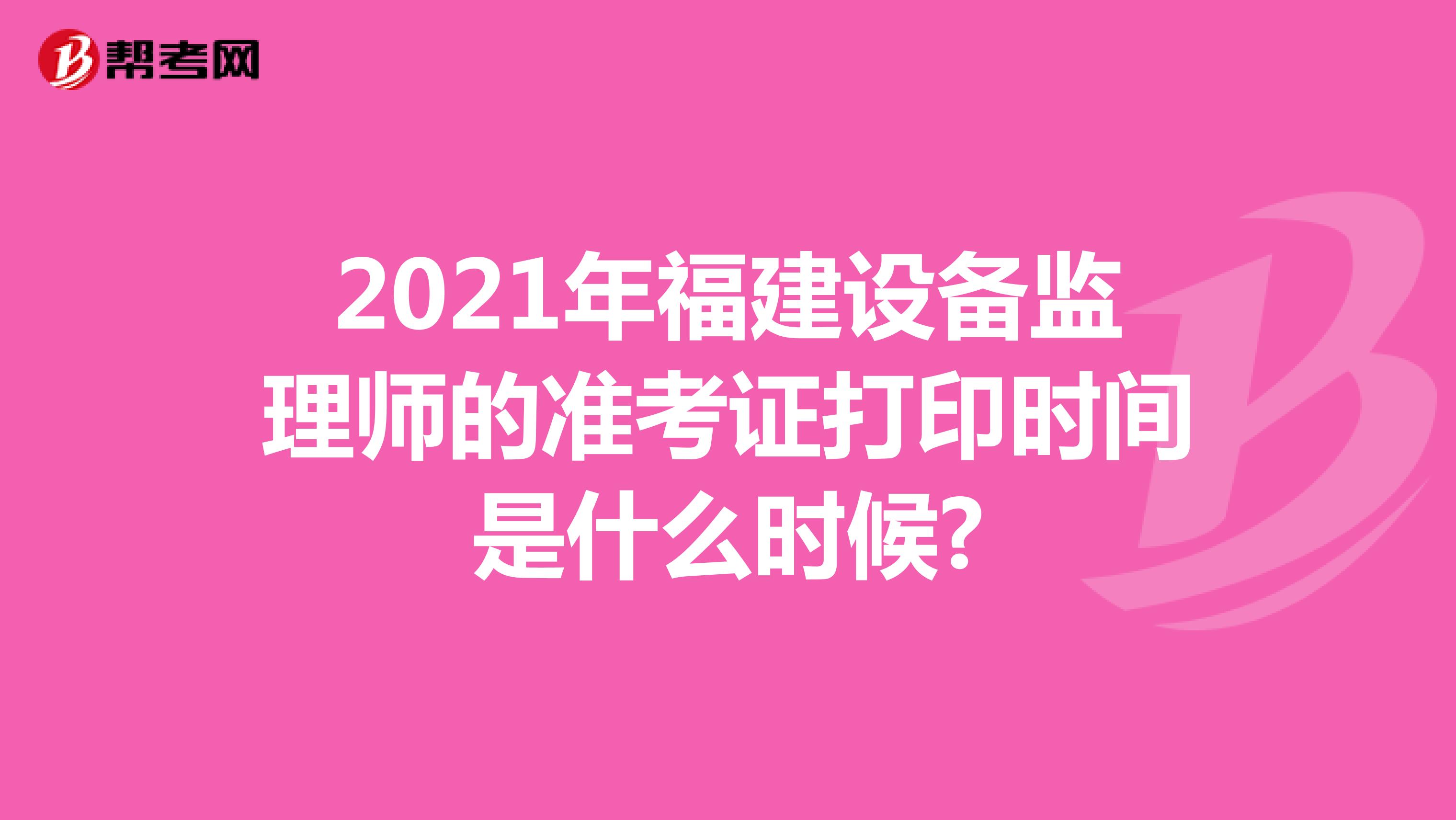 2021年福建设备监理师的准考证打印时间是什么时候?