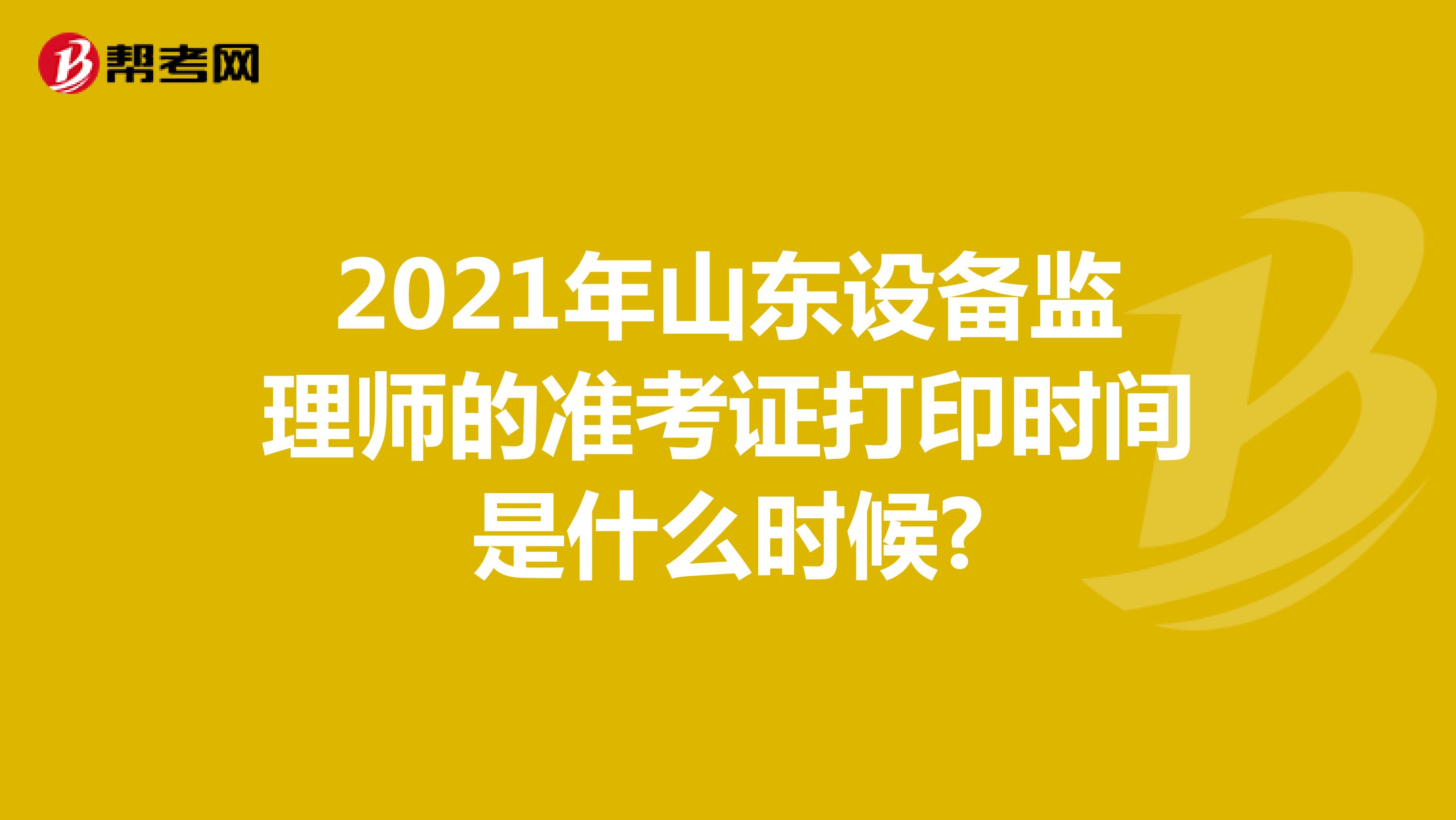 2021年山东设备监理师的准考证打印时间是什么时候?