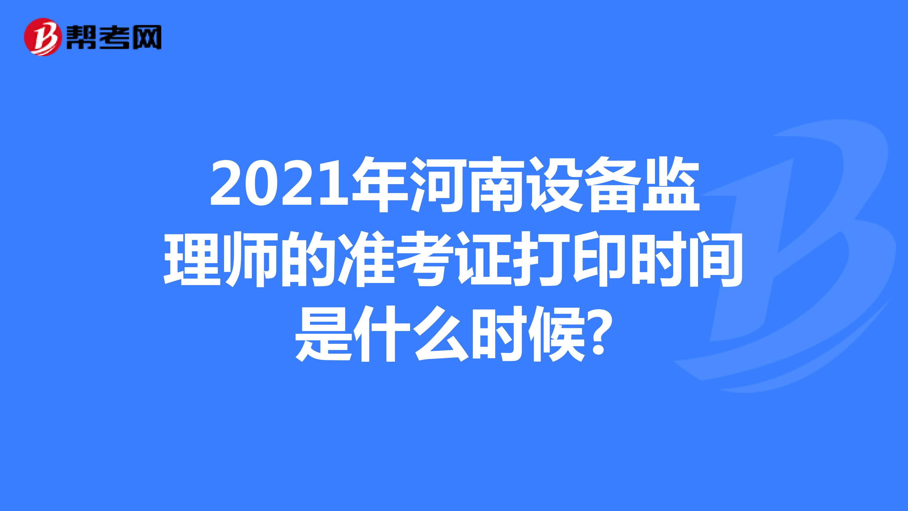 2021年河南设备监理师的准考证打印时间是什么时候?