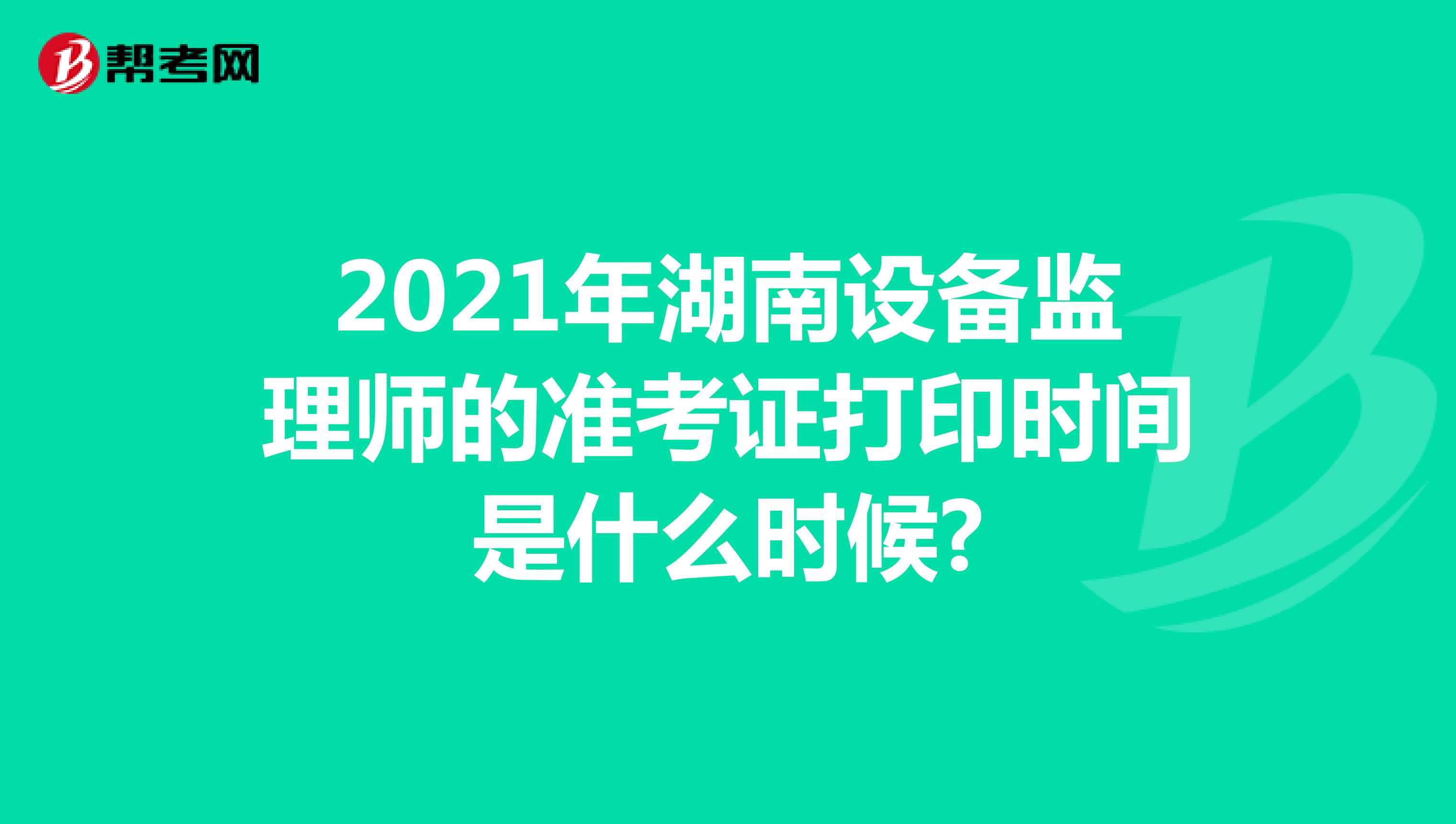 2021年湖南设备监理师的准考证打印时间是什么时候?