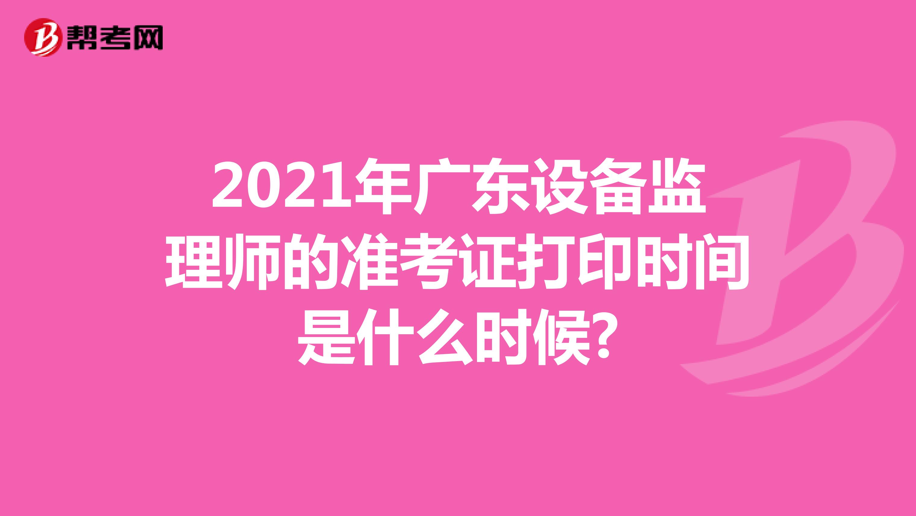 2021年广东设备监理师的准考证打印时间是什么时候?