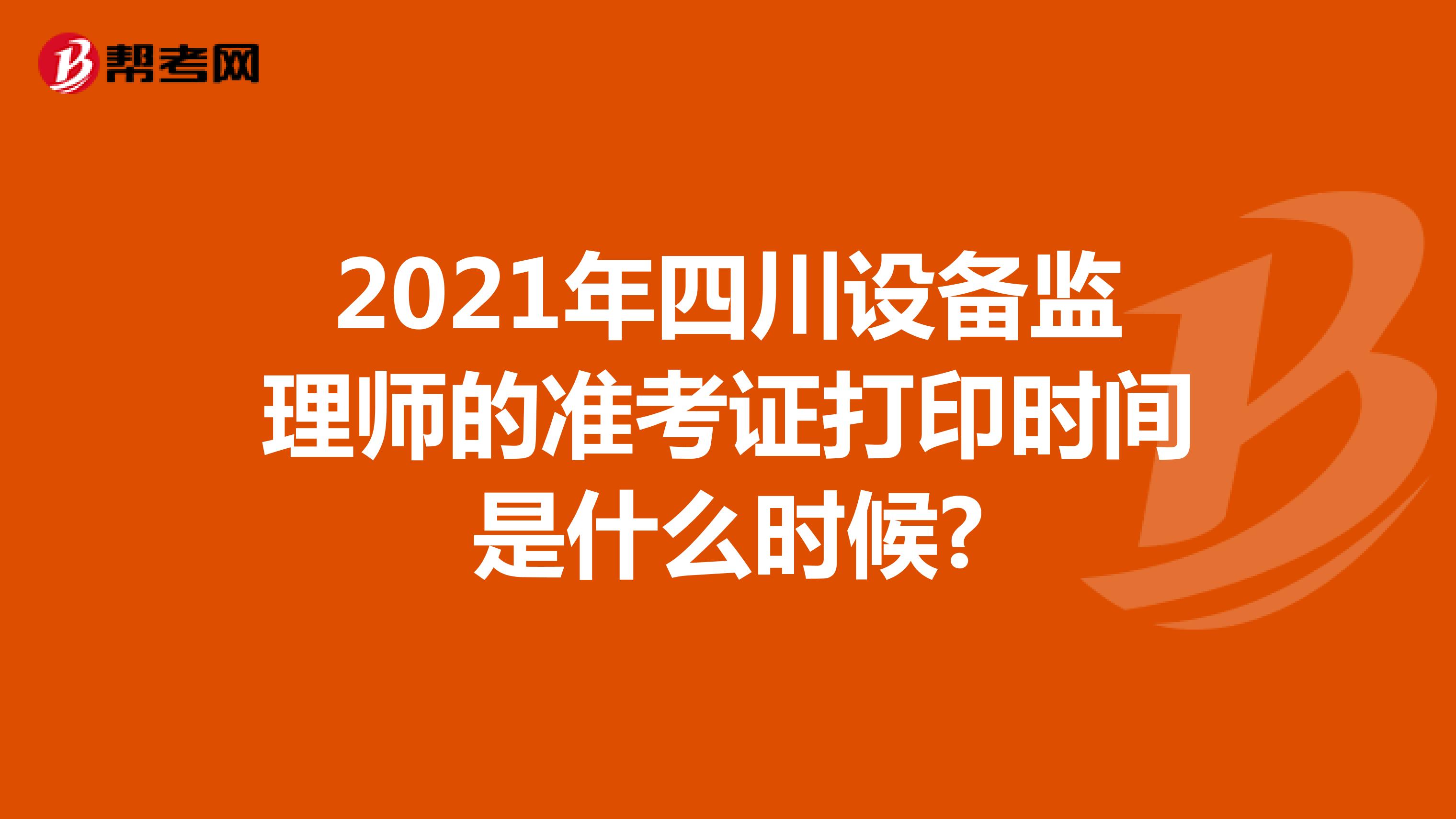 2021年四川设备监理师的准考证打印时间是什么时候?