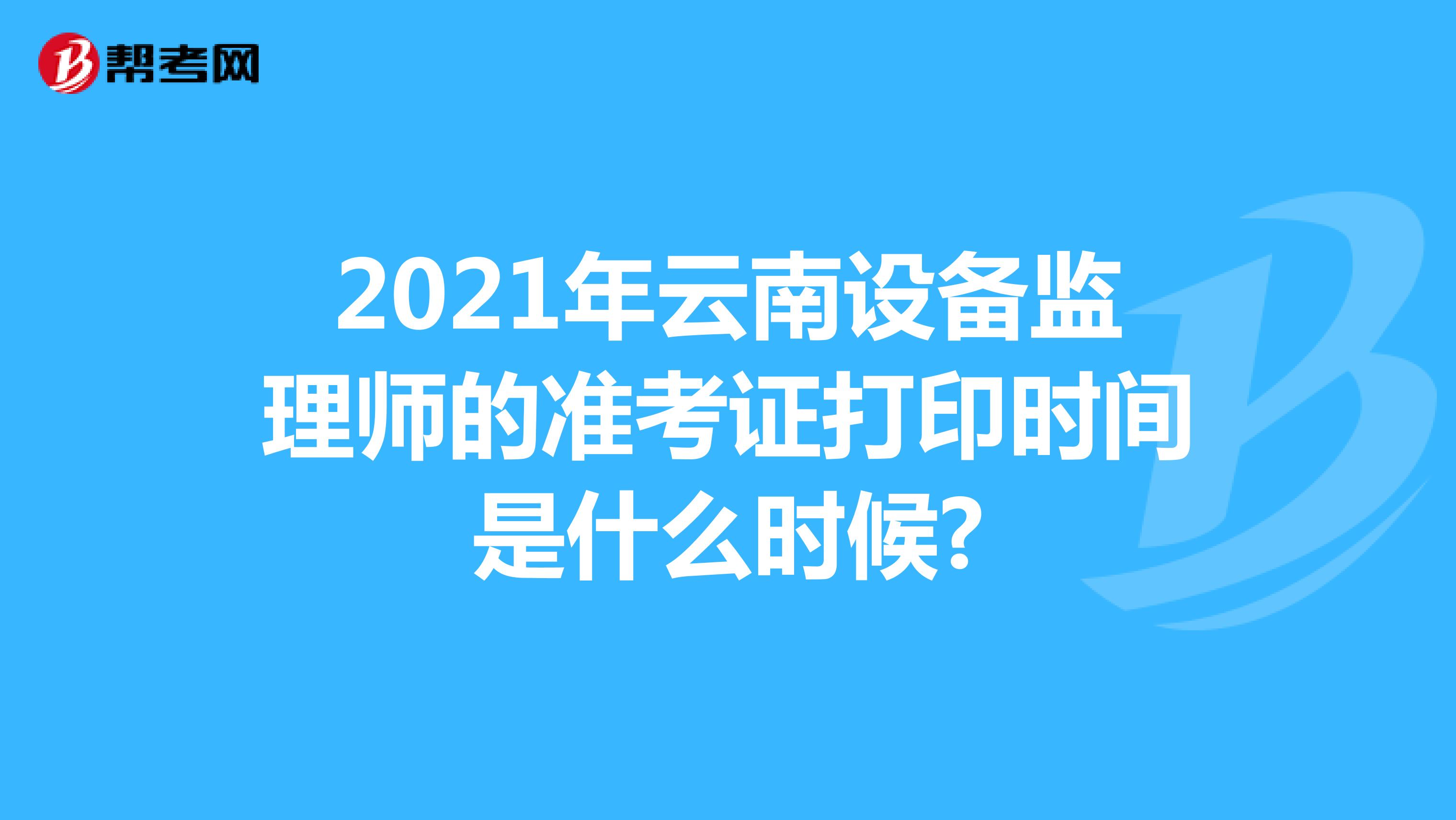 2021年云南设备监理师的准考证打印时间是什么时候?