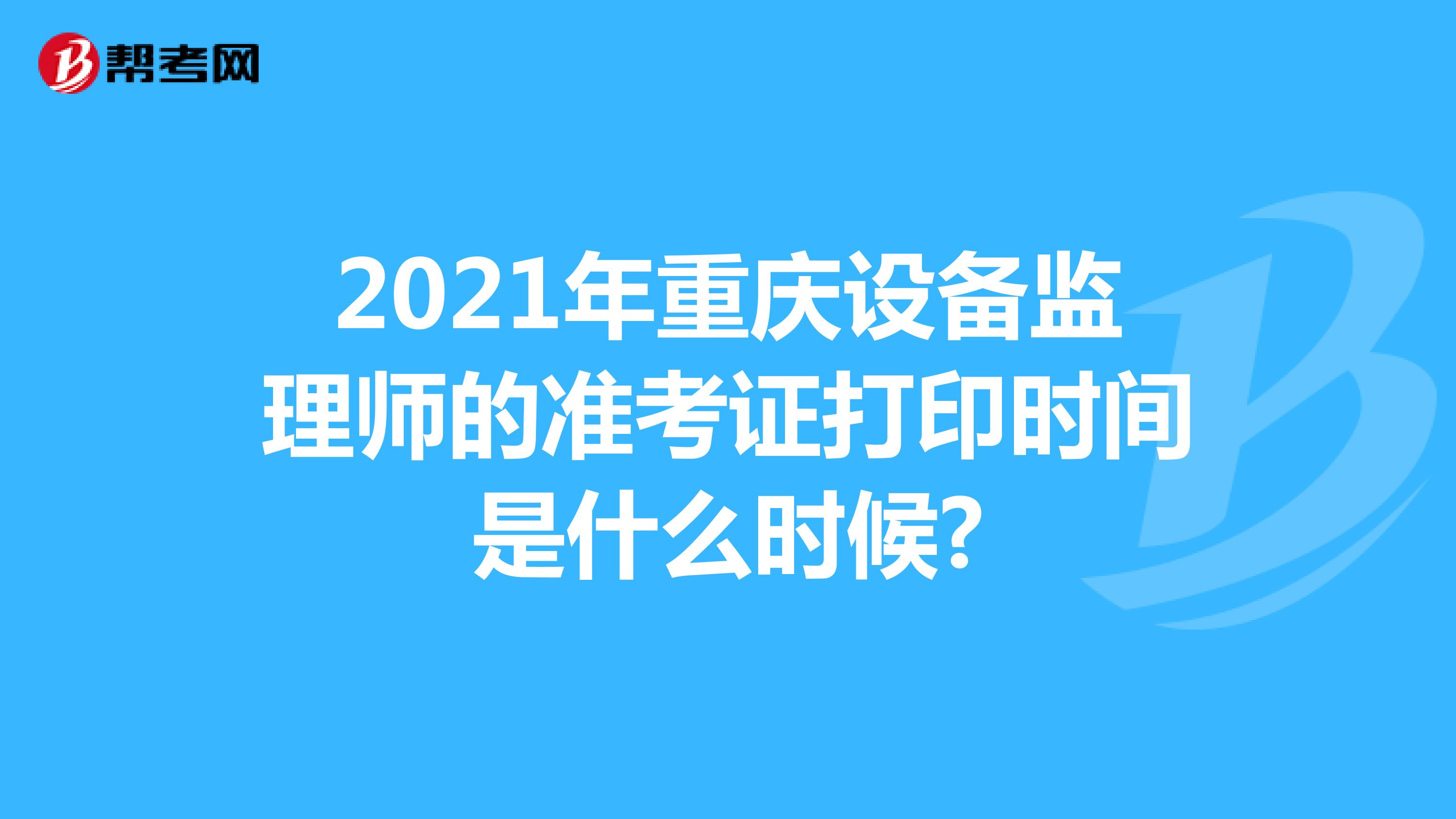 2021年重庆设备监理师的准考证打印时间是什么时候?