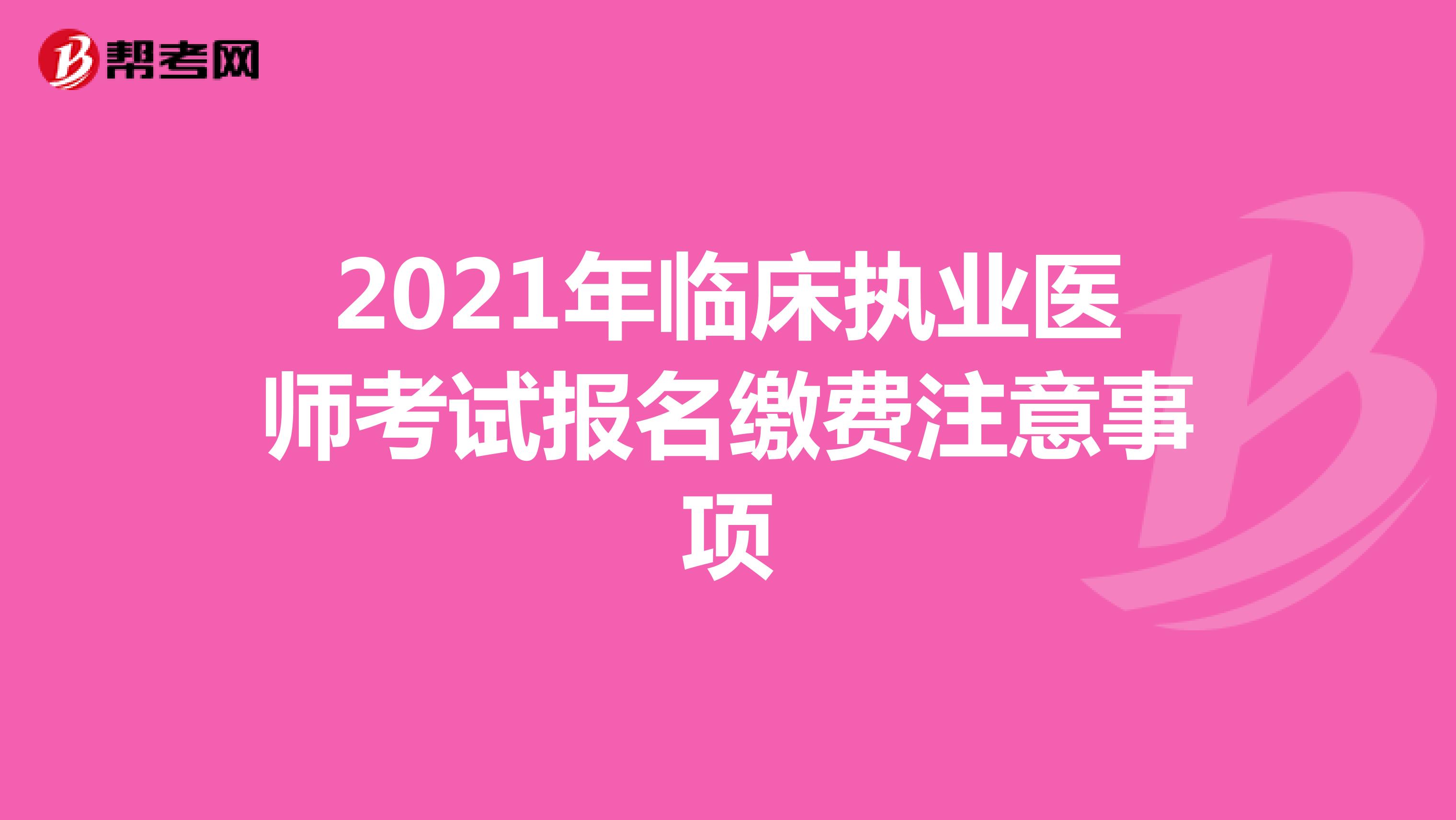 2021年临床执业医师考试报名缴费注意事项