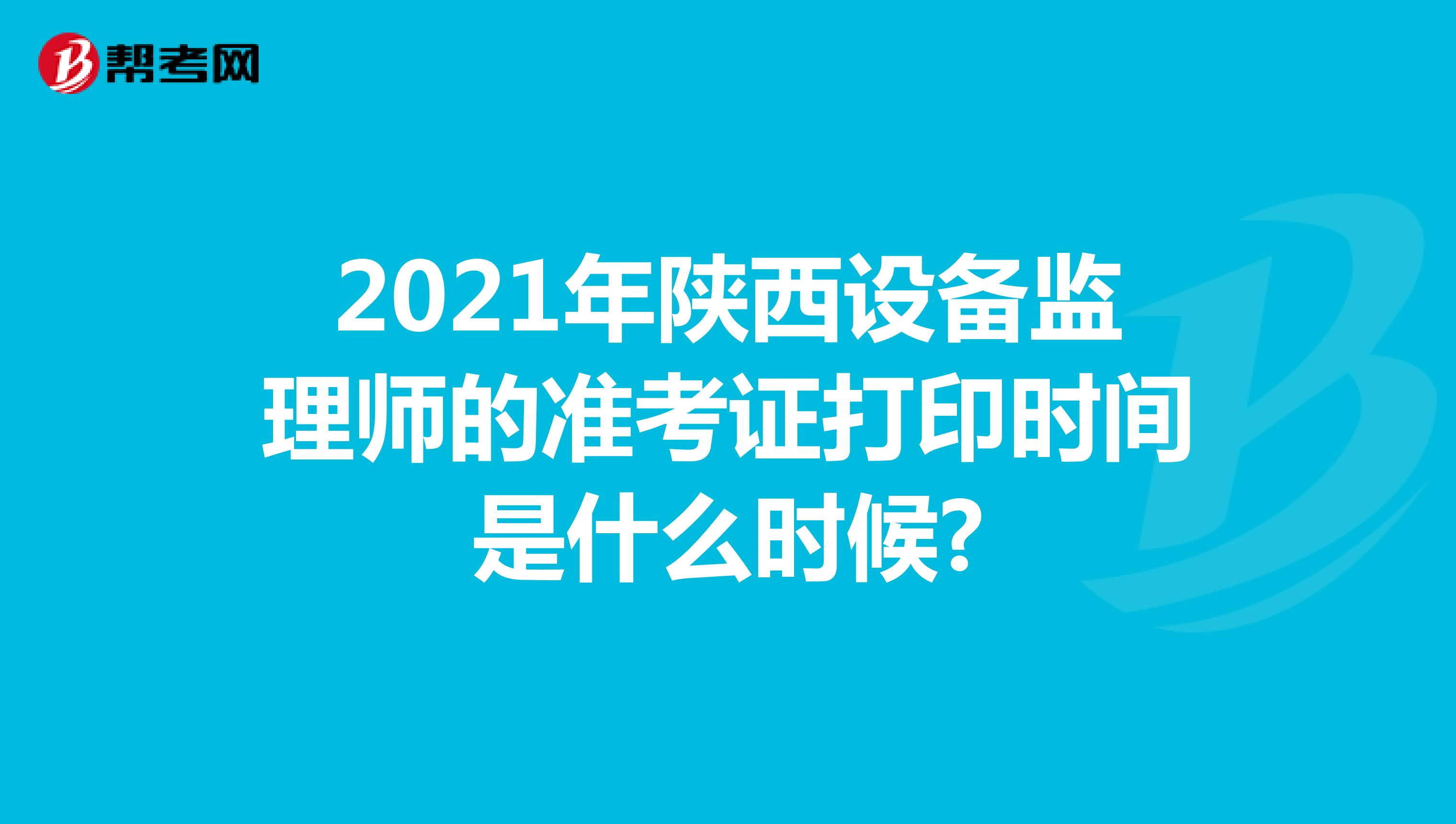2021年陕西设备监理师的准考证打印时间是什么时候?