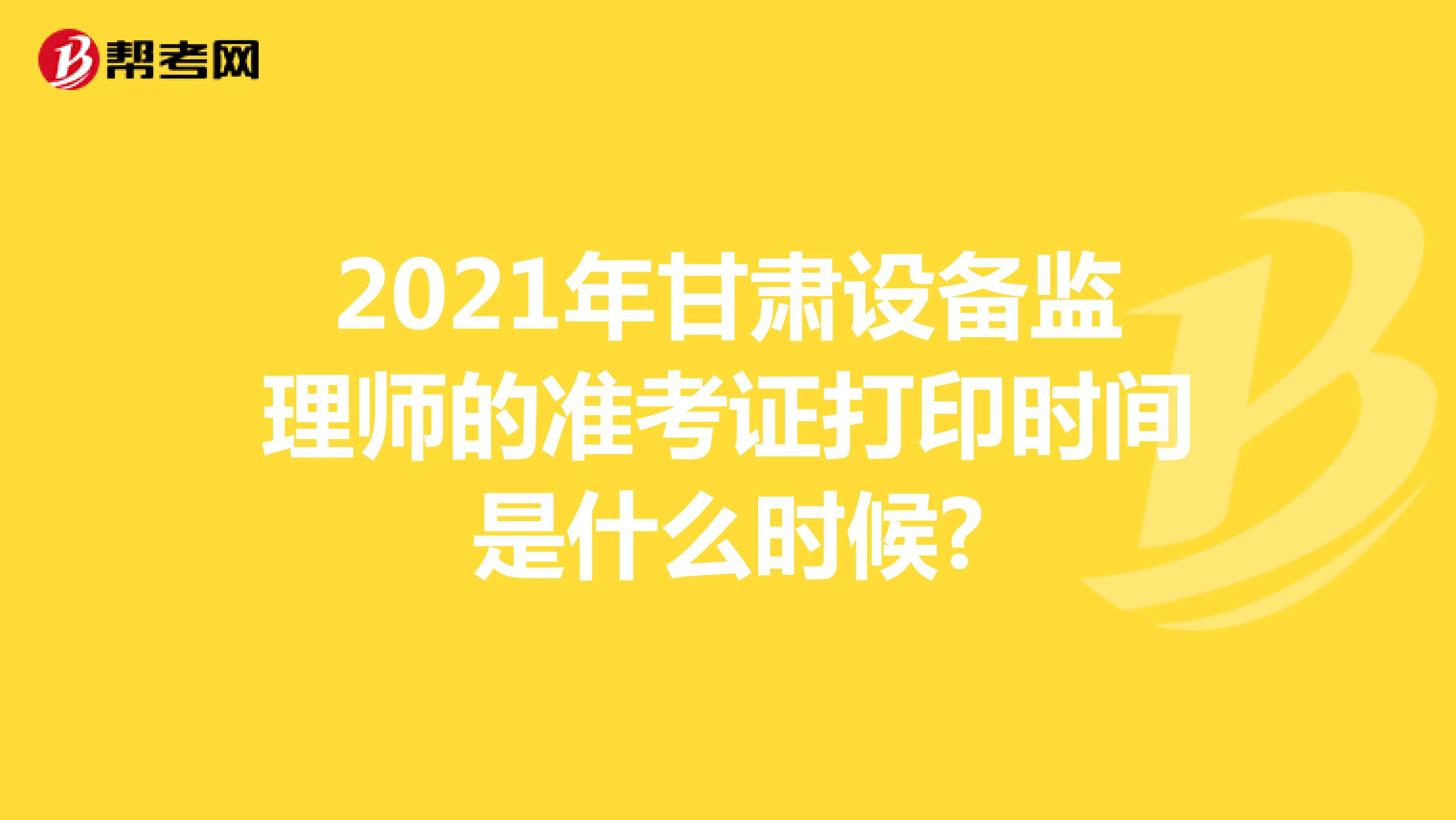 2021年甘肃设备监理师的准考证打印时间是什么时候?