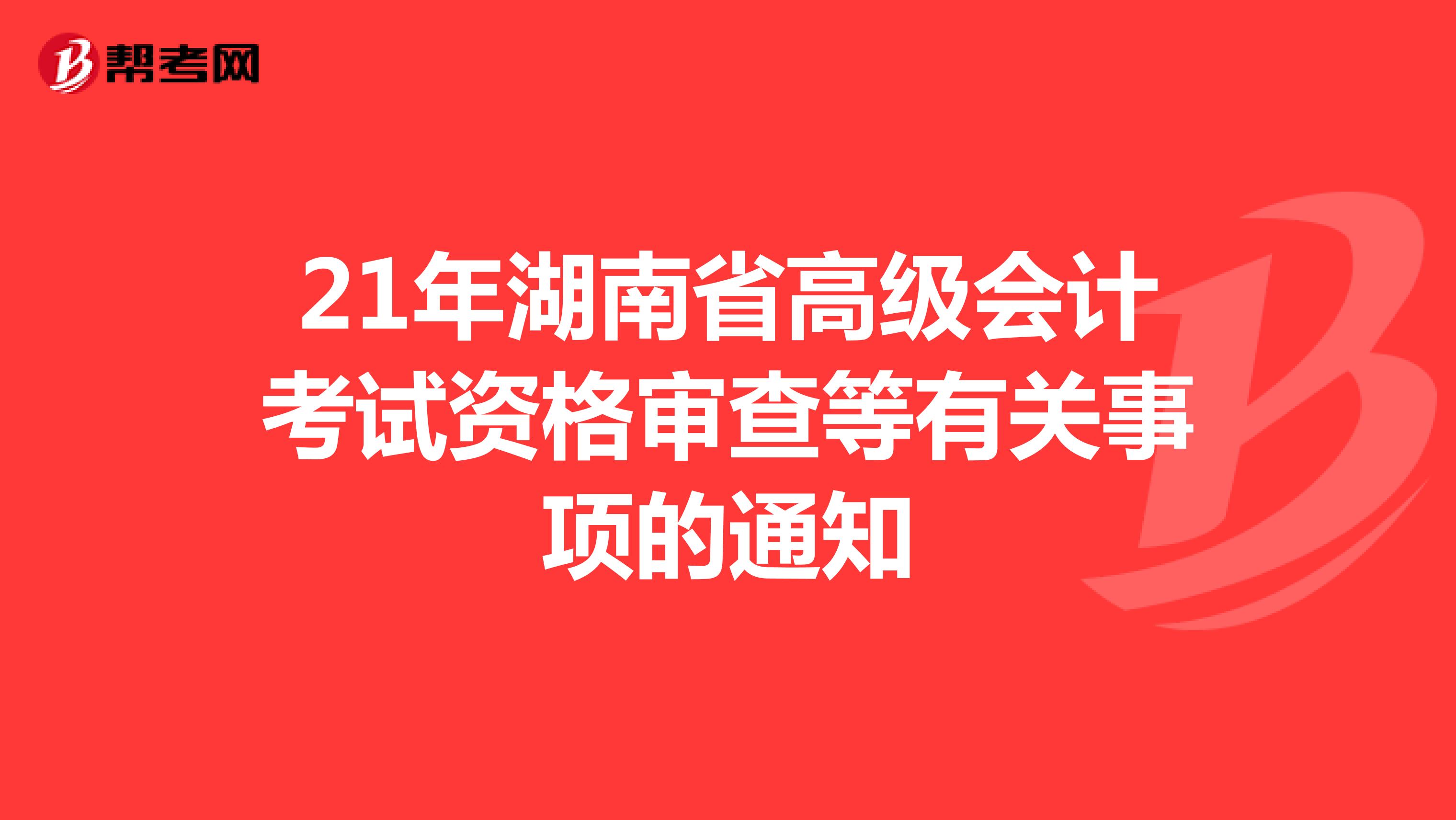 21年湖南省高级会计考试资格审查等有关事项的通知