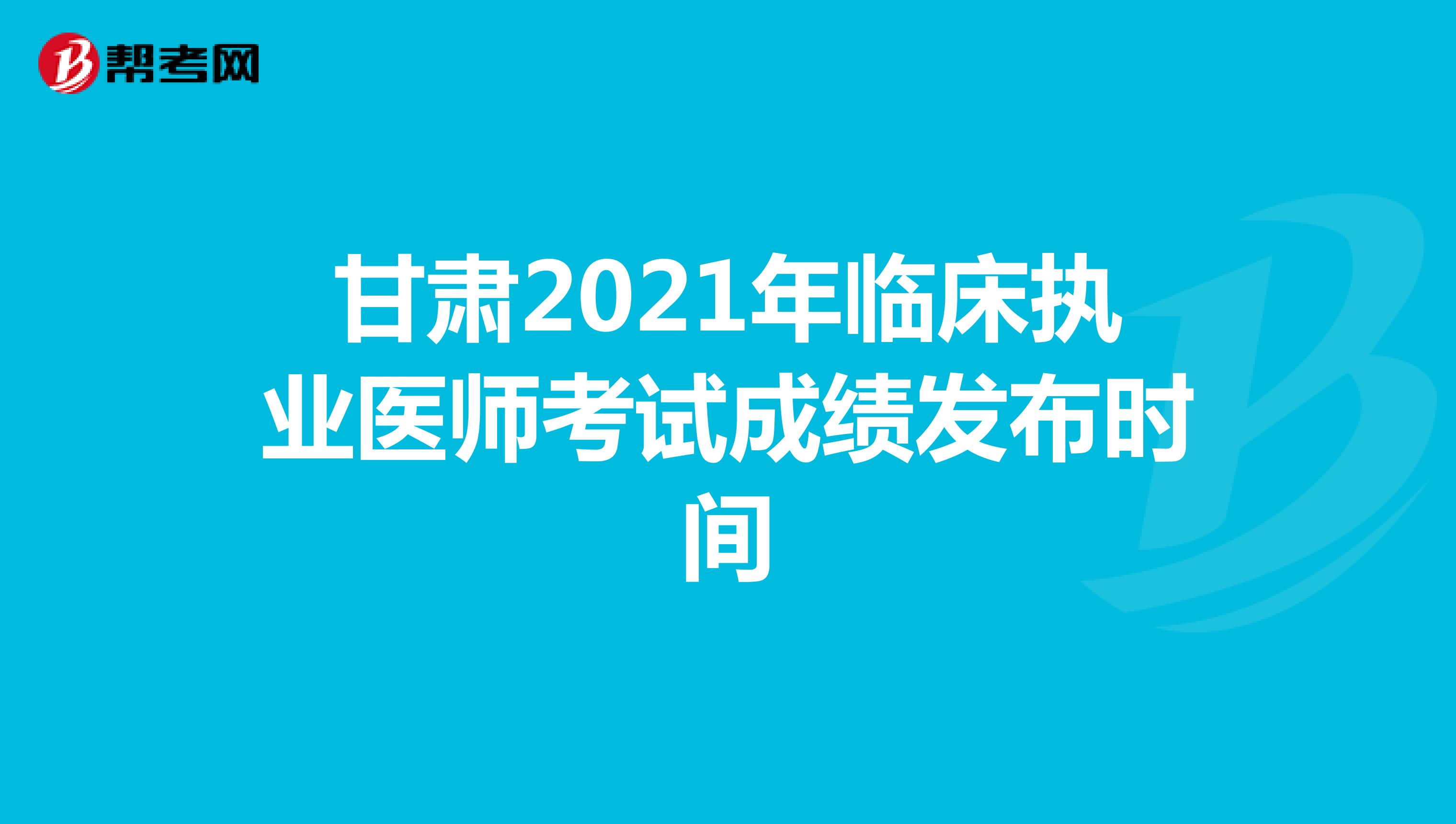 甘肃2021年临床执业医师考试成绩发布时间