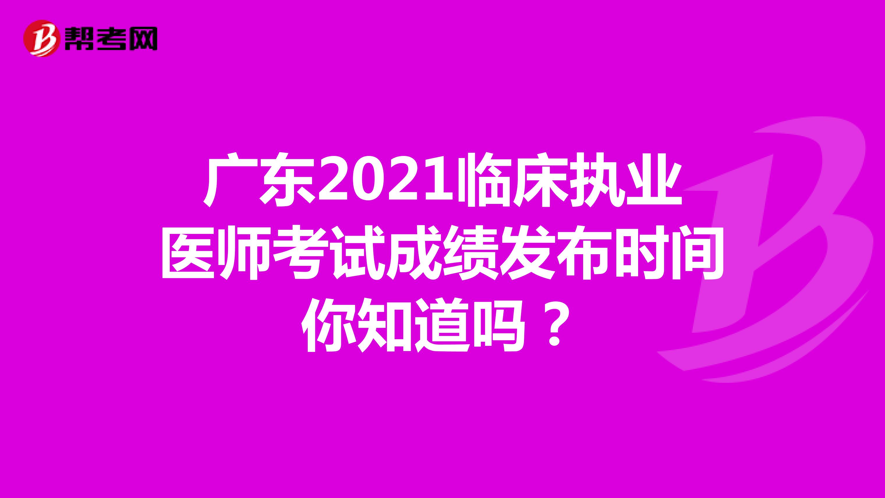 廣東2021臨床執業醫師考試成績發布時間你知道嗎？