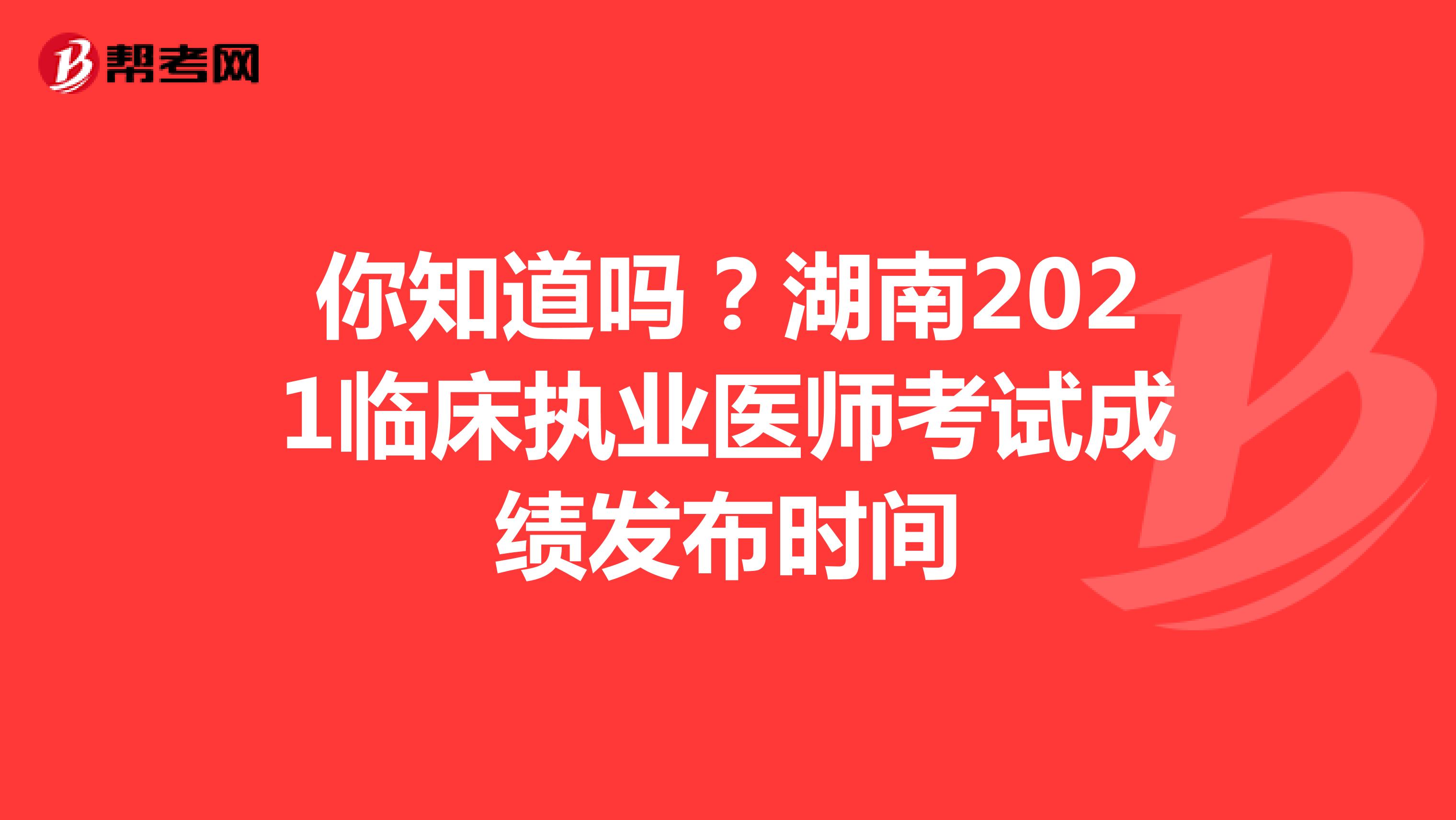 你知道吗？湖南2021临床执业医师考试成绩发布时间