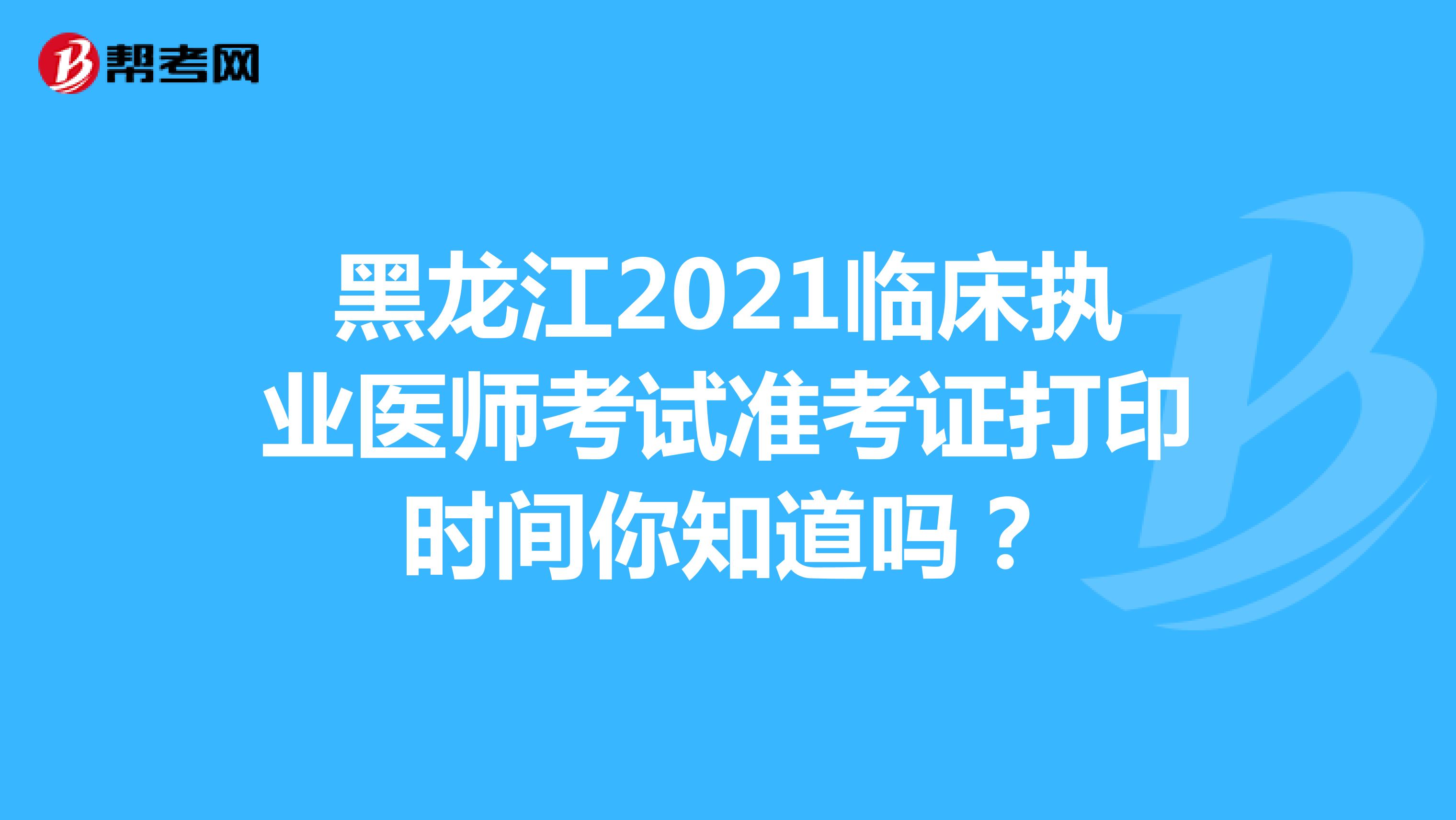 黑龙江2021临床执业医师考试准考证打印时间你知道吗？